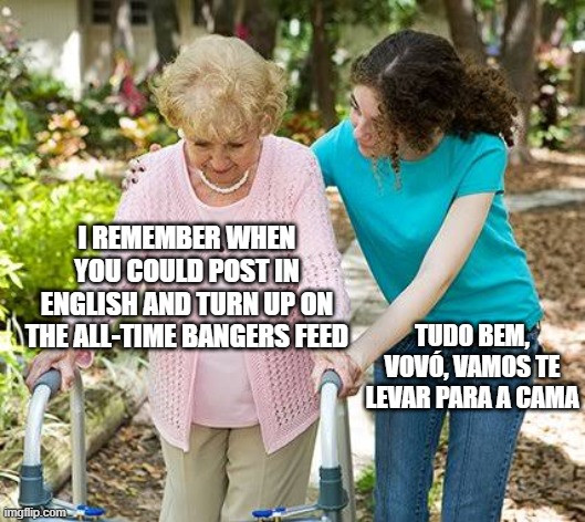 Meme of an older lady with a walker being helped by a younger woman, the older woman is saying "I remember when you could post in English and turn up on the all-time bangers feed" while the younger woman is saying "Tudo bem, vovó, vamos te levar para a cama"