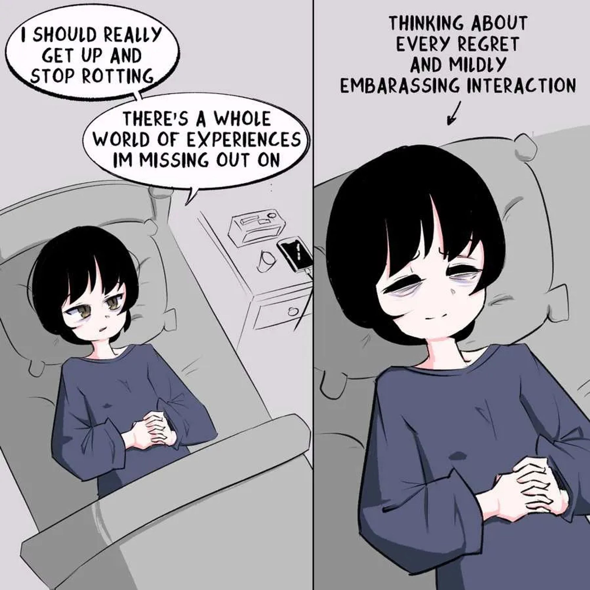 comic by twitter @Fru_xc. character is lying in bed
frame1: "I should really get up and stop rotting.
There's a whole world of experiences I'm missing out on"
frame2: (Thinking about every regret and mildly embarassing interaction)