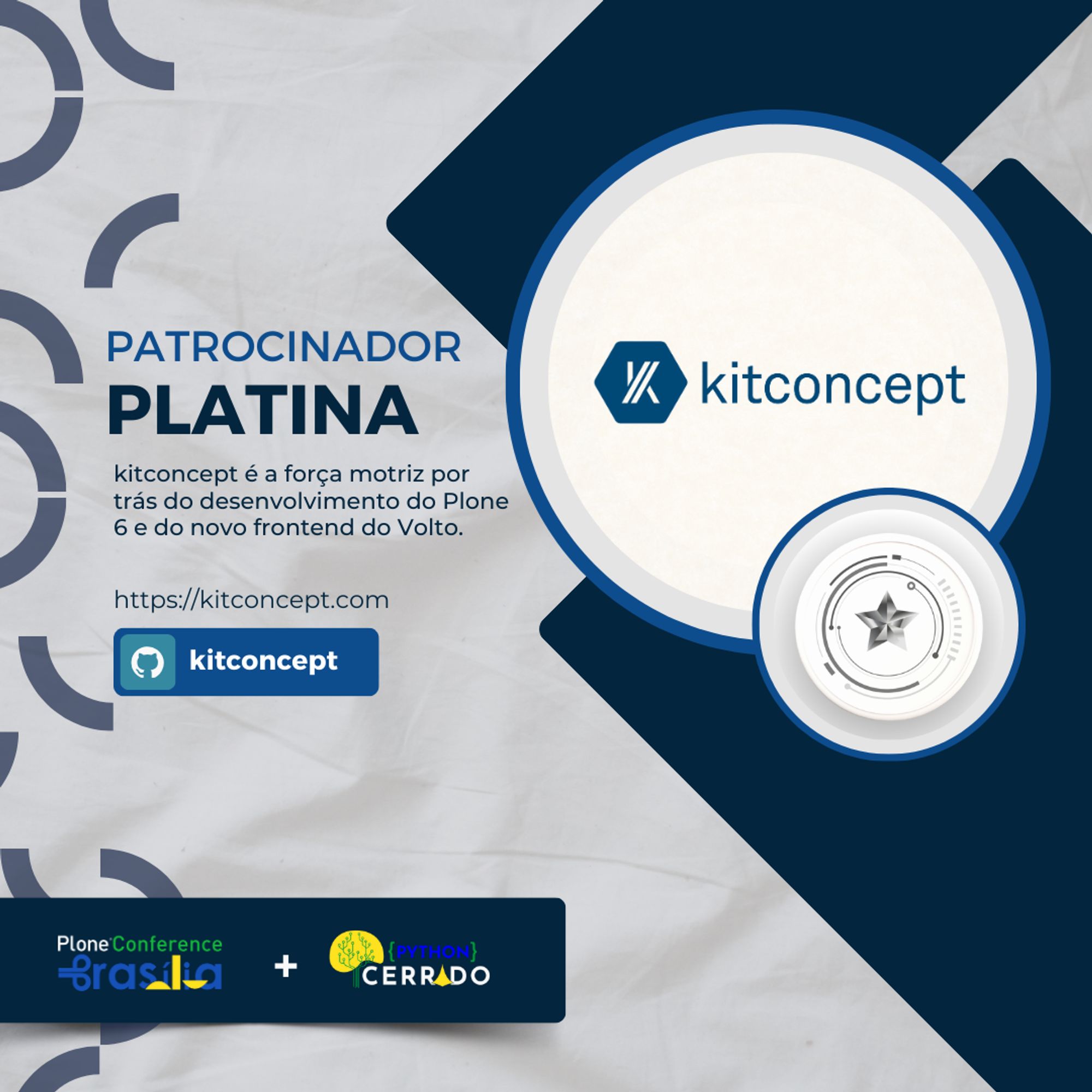 Gráfico destacando a kitconcept como Patrocinador Platina, com um fundo cinza claro e padrões circulares à esquerda. O texto diz: ‘PATROCINADOR PLATINA’ seguido pela descrição: ‘kitconcept é a força motriz por trás do desenvolvimento do Plone 6 e do novo frontend do Volto.’ O logotipo da kitconcept, com um hexágono e a letra ‘K’ em branco ao lado do nome ‘kitconcept’ em azul, é exibido dentro de uma moldura circular à direita. Um link e o ícone do GitHub aparecem com o texto ‘https://kitconcept.com’ e ‘kitconcept.’ Os logotipos da Plone Conference Brasília e Python Cerrado estão na parte inferior.