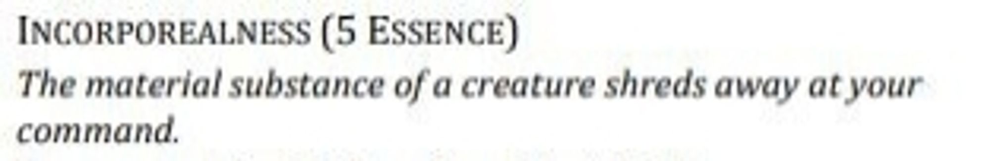 INCORPOREALNESS (5 ESSENCE) 
The material substance of a creature shreds away at your command.