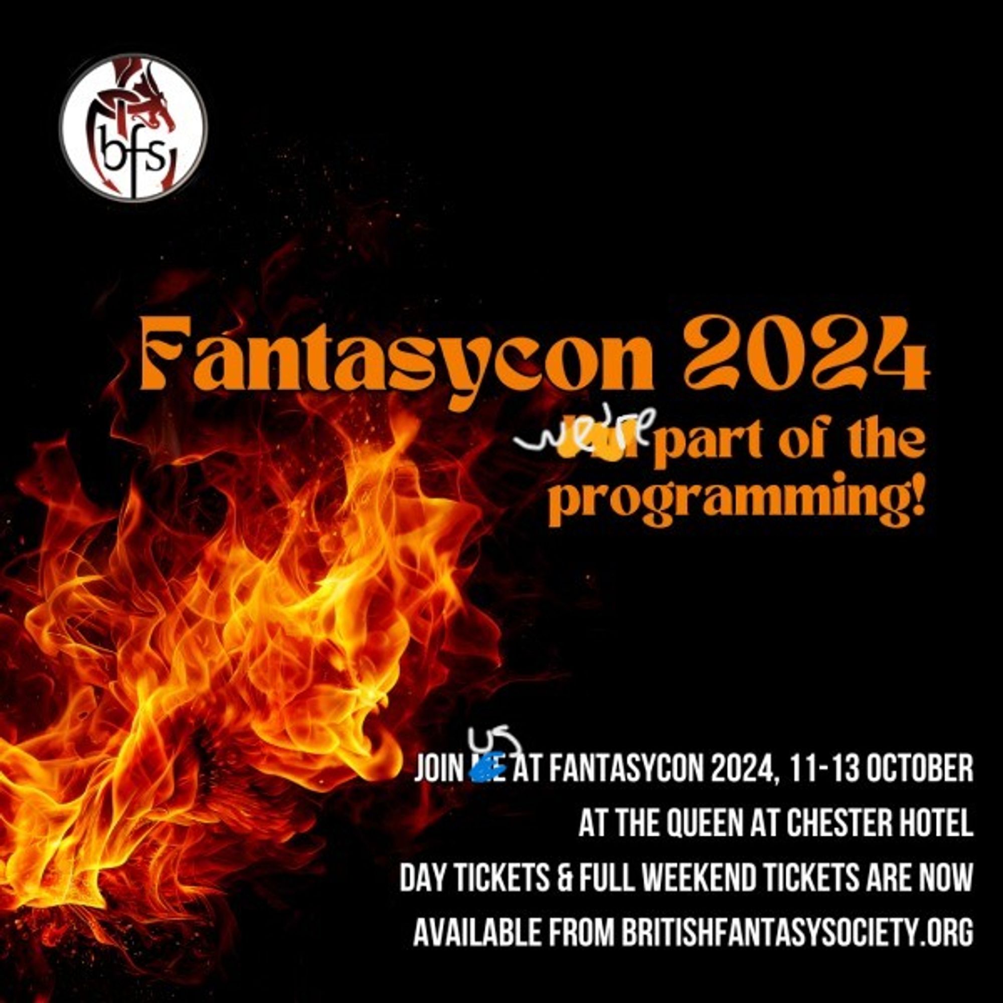 An edited version of the Fantasycon 2024 image, featuring fire on a black background, the BFS logo and orange and white text. Text reads: Fantasycon 2024 we're part of the programming! Join us at Fantasycon 2024 11-13 October at the Queen at Chester Hotel Day Tickets & Full Weekend tickets are now available from BritishFantasySociety.org