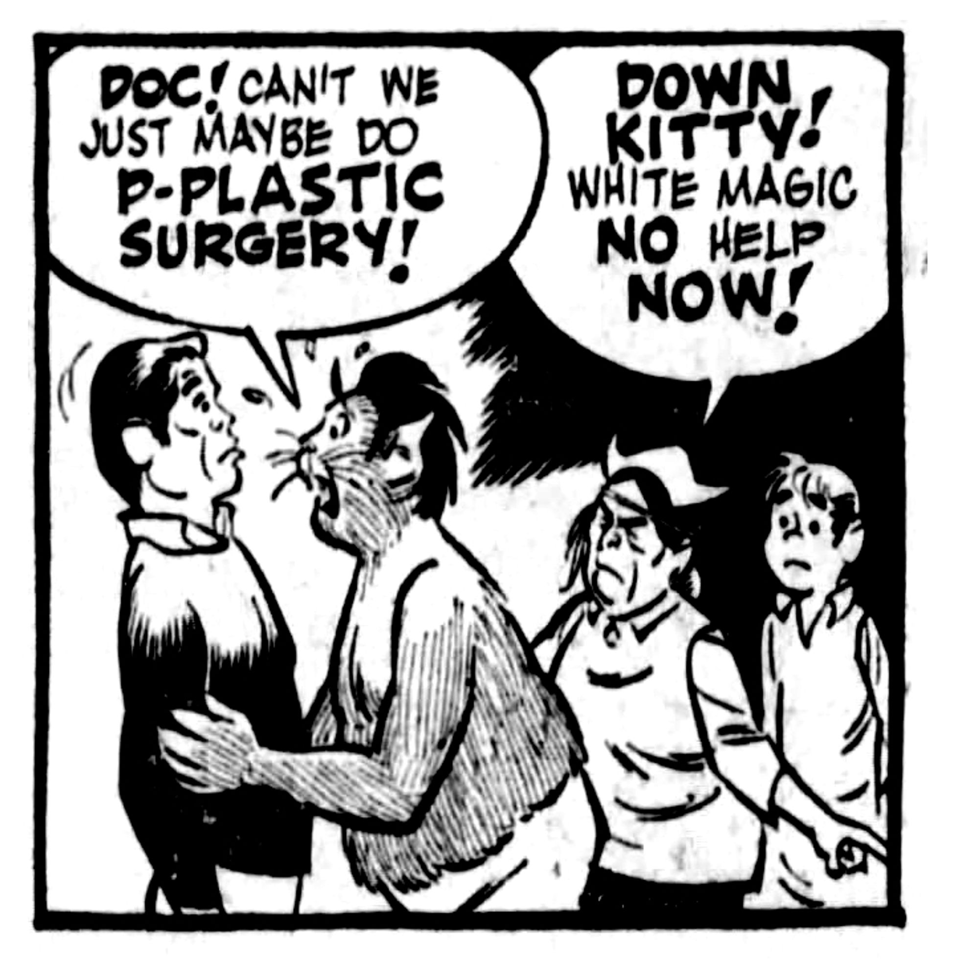 Having heard Trini, a surprisingly cat-like Gordo clutches town doctor Little Jorge by the arms.

Gordo: "Doc! Can't we just maybe do p-plastic surgery!"

Trini: "Down, kitty! White magic no help now!"