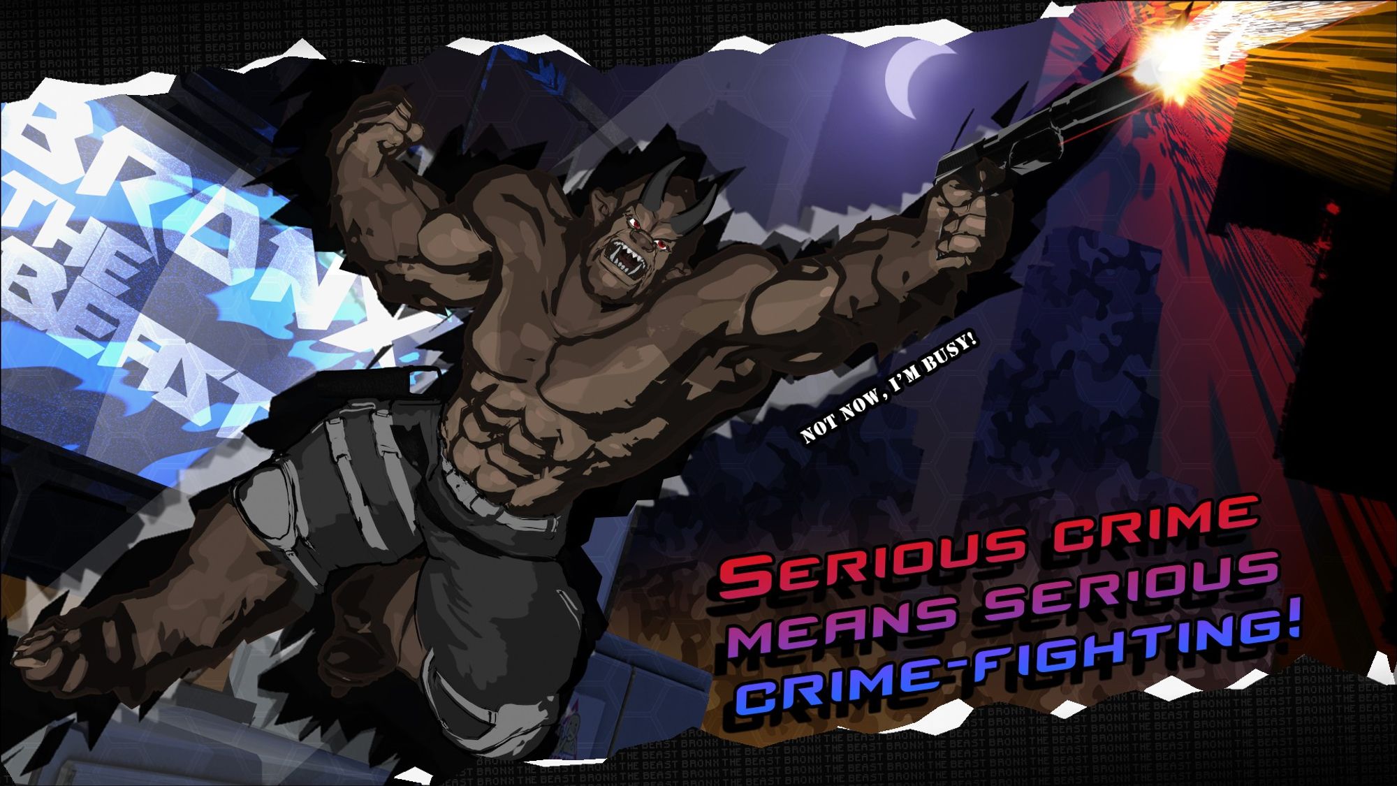 A wallpaper sized image showing a 3D rendered character with artistic and stylistic shading and a background resembling the view of a city from a rooftop through cutout shapes. The image is a collage of blacks, blues, reds and yellows, exploding at an angle that adds a dynamic sensation, as the character Bronx (a partially furred, musclebound, brown beastman with horns, tusks, and a strong bestial face, wearing military cargo shorts with various straps and holsters) leaps at an angle towards the viewer, one arm raised in an incidental  bicep flex while his other holds a high-capacity handgun with suppressor, firing it at an unseen target. Text in the foreground reads "Not now, I'm busy!" as well as "Serious crime means serious crime-fighting!", while there's other text blending in with a background billboard reading "Bronx the Beast", with a pattern of 'Bronx the Beast' repeated non-stop in a way that is very subtle, scattered across the top and bottom of image.