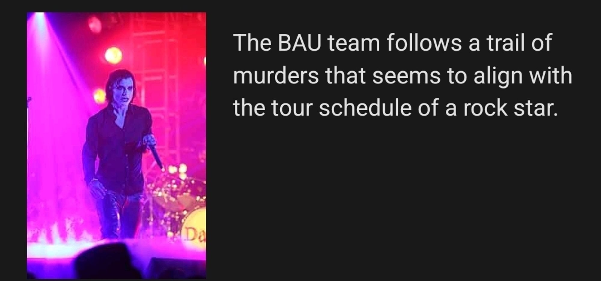 The Performer (2009)

The BAU team follows a trail of murders that seems to align with the tour schedule of a rock star.