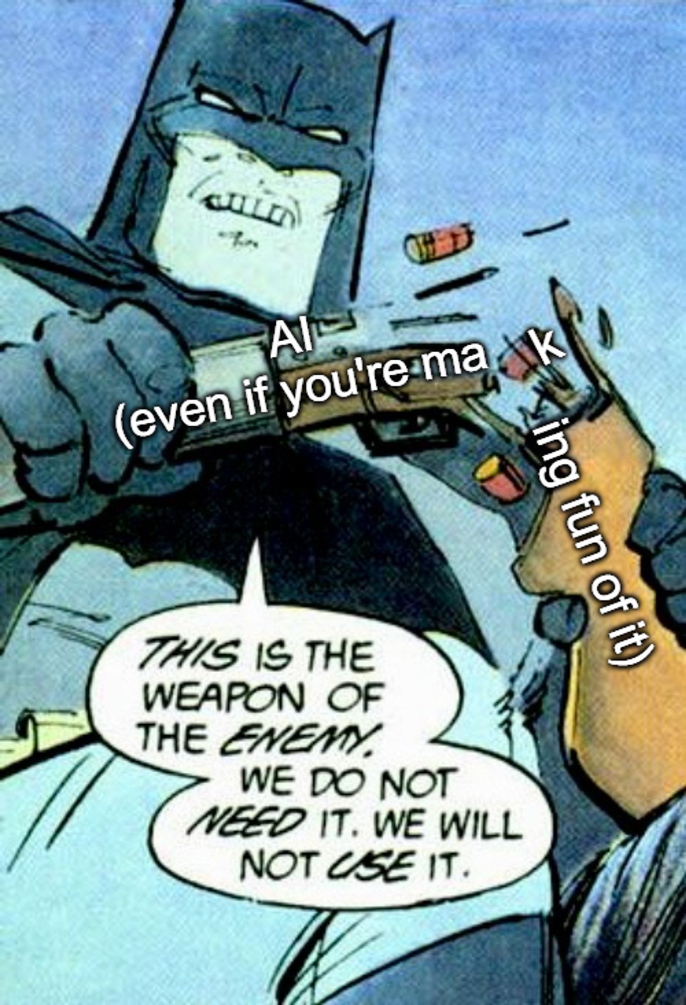 Batman towering over you, snapping the wooden stock of a shotgun in half with his bare hands as he says "This is the weapon of the enemy. We do not need it. We will not use it."

The shotgun is labeled - fragmented where it has been snapped in half - "AI (even if you're making fun of it)"