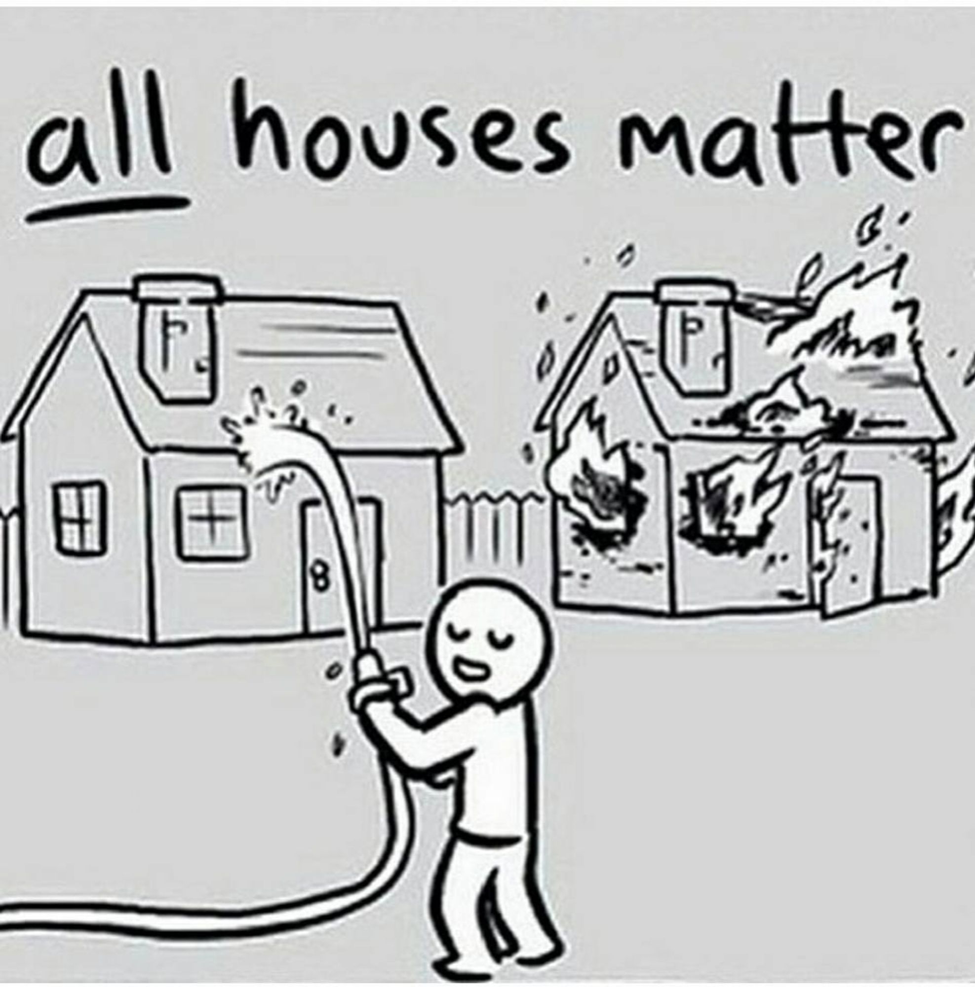 Cartoon of a person saying "ALL houses matter" while spraying water on a house that's not on fire rather than on the house next to it that is on fire