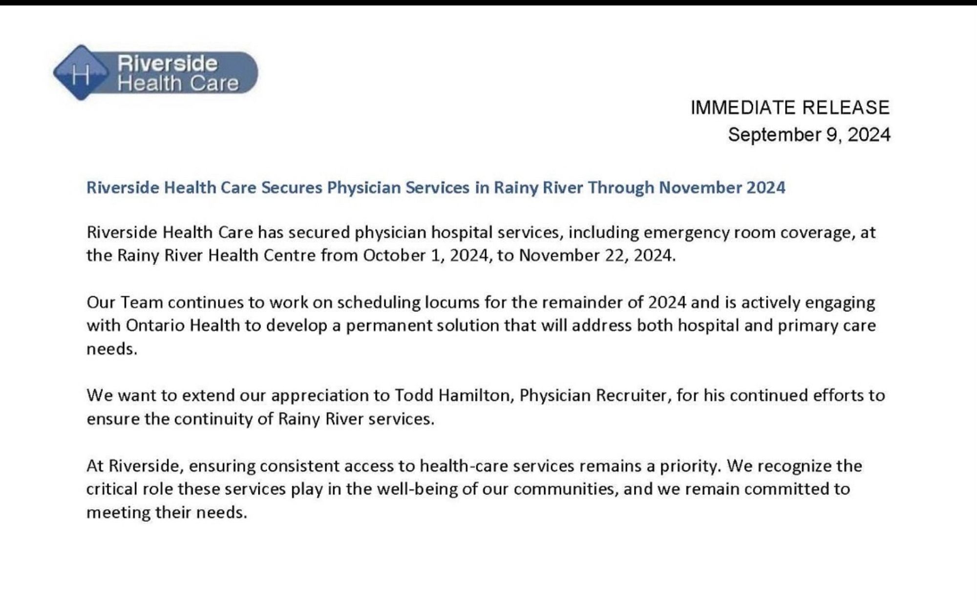 Riverside Health Care has secured physician hospital Services in Rainy River , including emergency room coverage, from Oct 1,24 to Nov22,24. They continue to work on scheduling locums for the remainder of of ‘24 and are actively engaging with Ontario Health to develop a permanent solution that will address both hospitals and primary care needs.