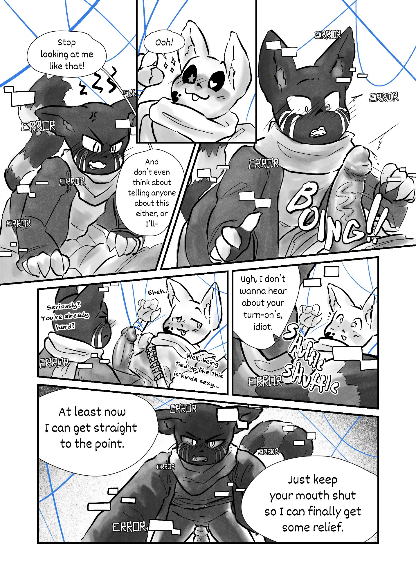 Fourth page.
E: Stop looking at me like that! And don't even think about telling anyone about this either, or I'll-
I: Ooh!
SFX: BOING!!
E: Seriously? You're already hard?
I: Eheh... Well, being tied up like this is kinda sexy...
E: Ugh, I don't wanna hear about your turn-on's, idiot. *shuffle shuffle* At least now I can get straight to the point. Just keep your mouth shut so I can finally get some relief.