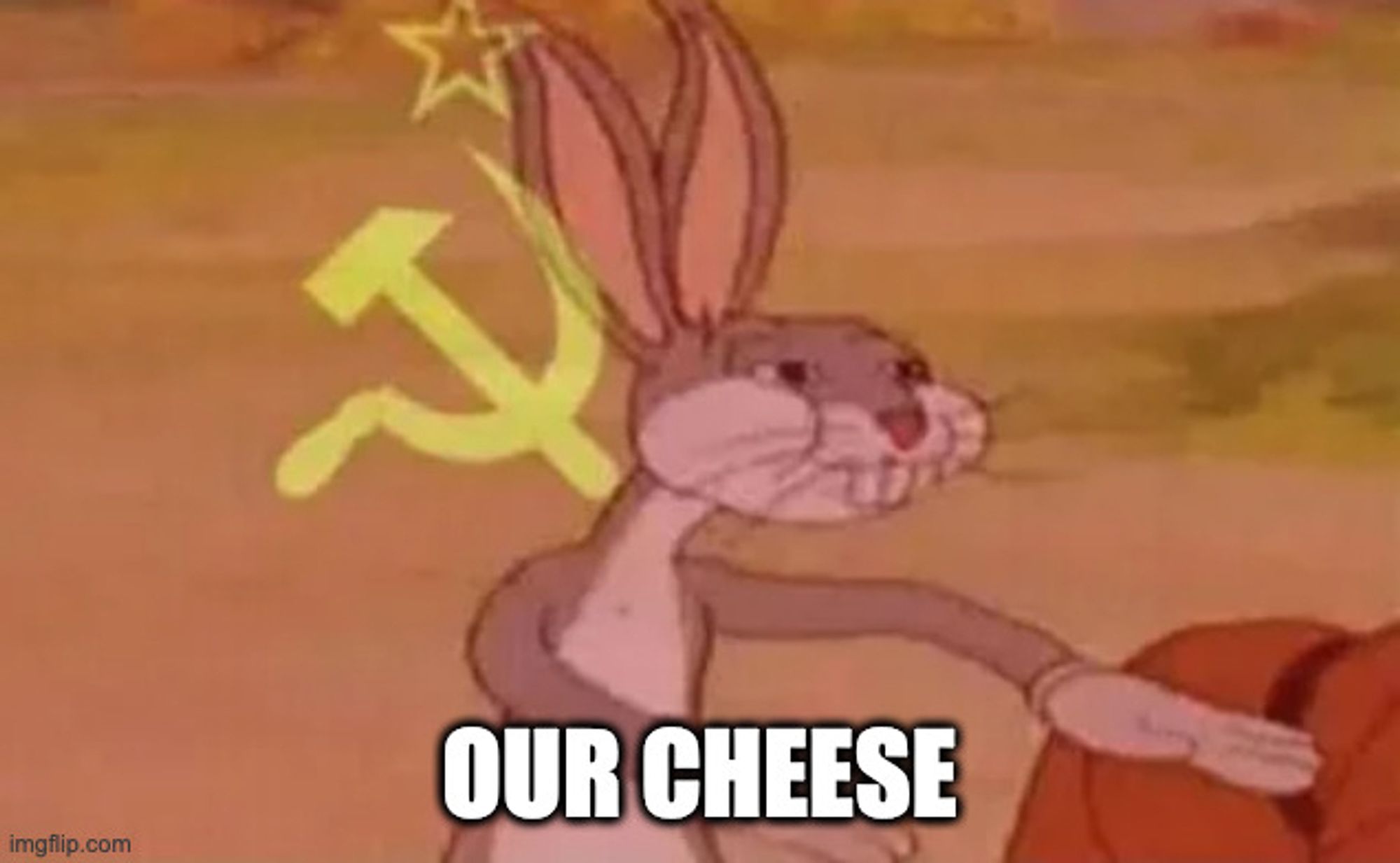 Communist Bugs Bunny meme. This meme is a reaction image featuring Loony Toons character Bugs Bunny with a red filter and the hammer and sickle from the Soviet Union flag. Typically, the image is used alongside a caption in which someone claims ownership of something that another subject (depicted as Bugs) claims as “ours.”
On my version, I have written the phrase "OUR CHEESE" on the bottom.