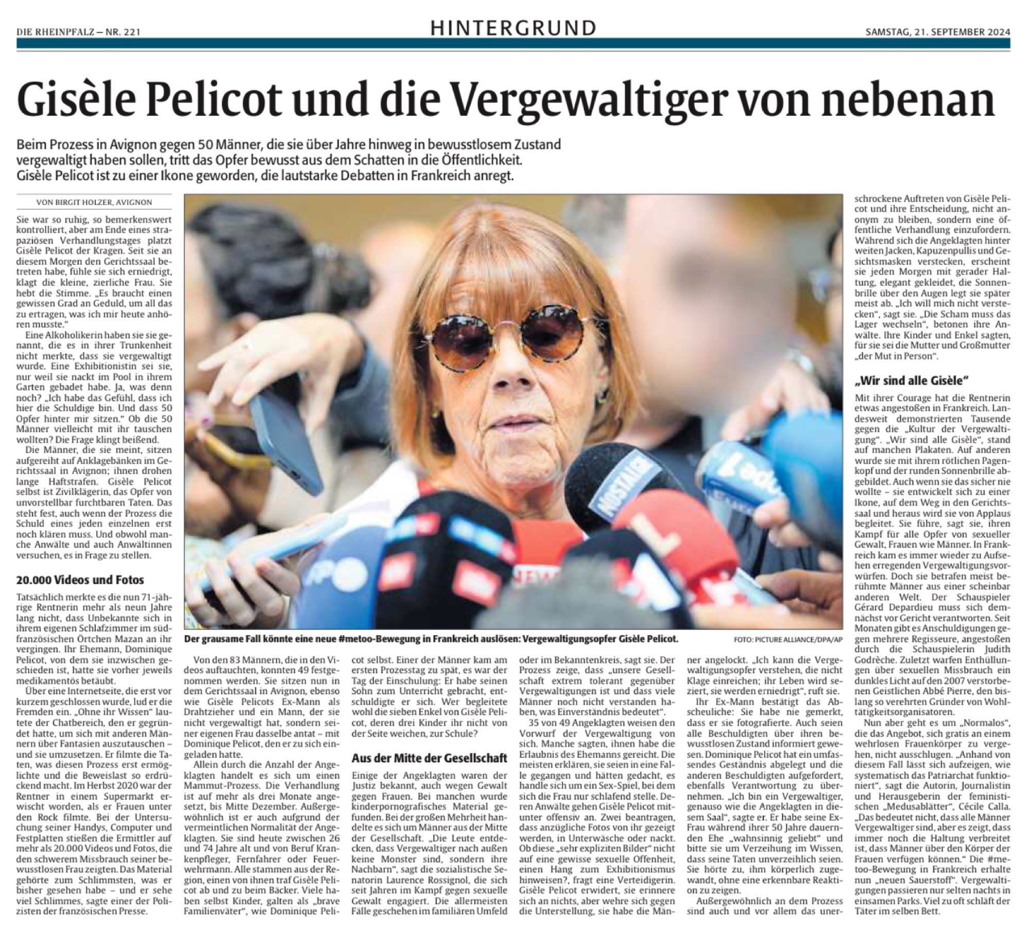 Bild Zeit Screenshot eines Artikels aus der Tageszeitung Die #Rheinpfalz vom SAMSTAG, 21. SEPTEMBER 2024

Text aus Überschrift und Untertitel ab hier:
Überschrift: Gisèle Pelicot und die Vergewaltiger von nebenan

Beim Prozess in Avignon gegen 50 Männer, die sie über Jahre hinweg in bewusstlosem Zustand vergewaltigt haben sollen, tritt das Opfer bewusst aus dem Schatten in die Öffentlichkeit. Gisèle Pelicot ist zu einer Ikone geworden, die lautstarke Debatten in Frankreich anregt.

VON BIRGIT HOLZER, AVIGNON