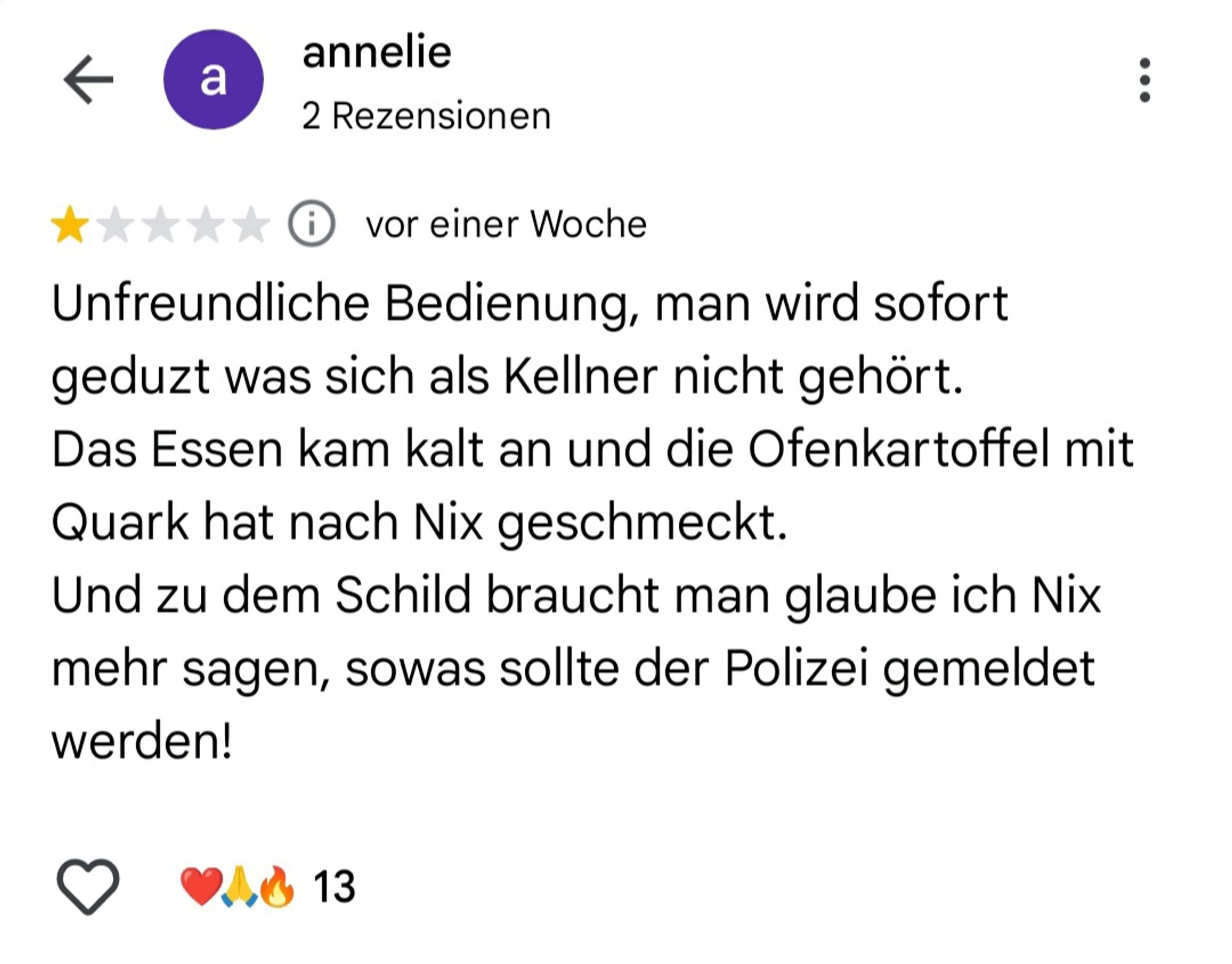 Screenshot einer Google Rezension zu "Omas Küche":
Unfreundliche Bedienung, man wird sofort geduzt was sich als Kellner nicht gehört. Das Essen kam kalt an und die Ofenkartoffel mit Quark hat nach Nix geschmeckt. Und zu dem Schild braucht man glaube ich Nix mehr sagen, sowas sollte der Polizei gemeldet werden!