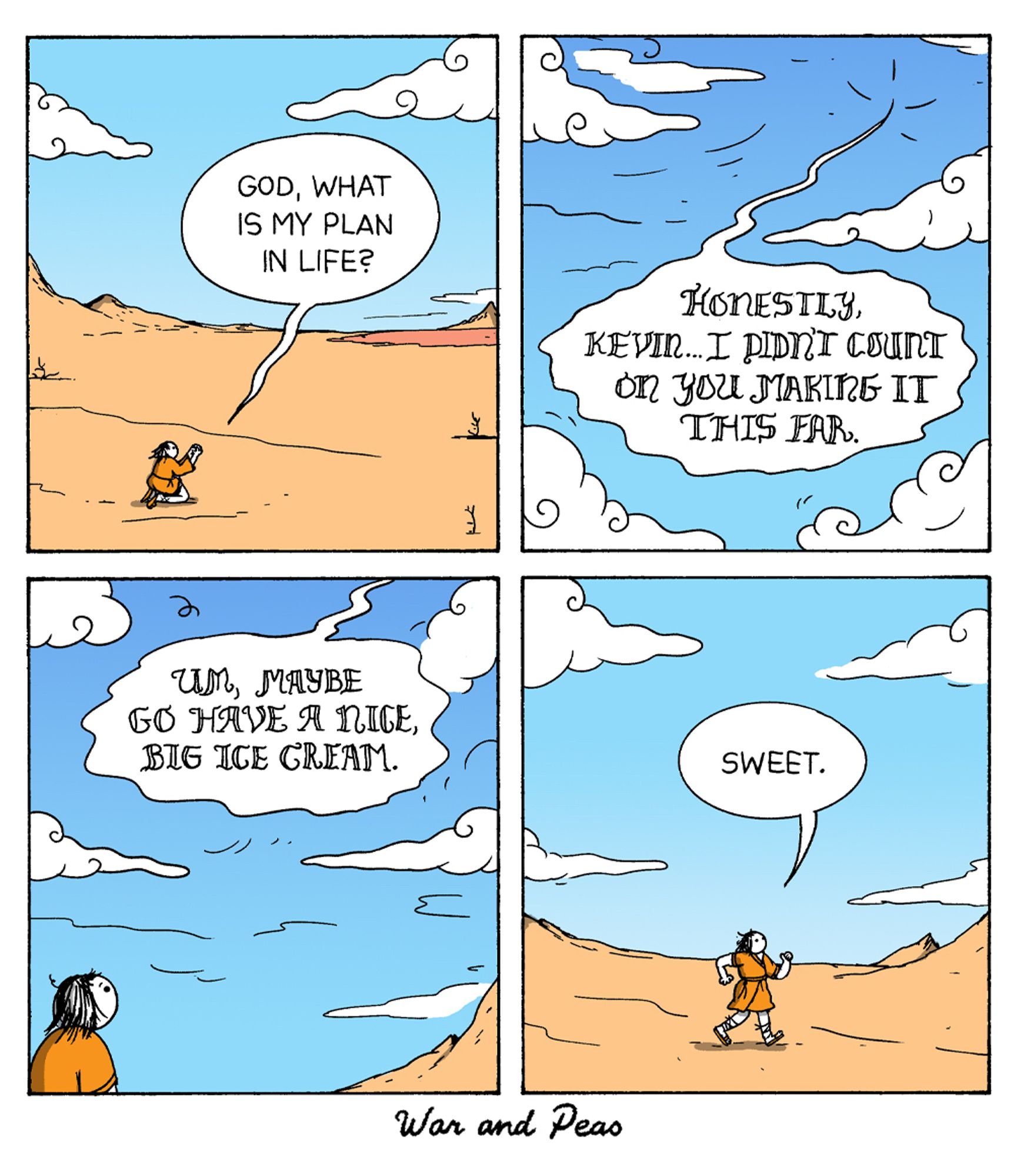 4-panel comic by War and Peas. Panel 1: A man named Kevin is kneeling in the desert, looking up at the sky. He says, "God, what is my plan in life?" Panel 2: The clouds in the sky form a speech bubble that reads, "Honestly, Kevin... I didn't count on you making it this far." Panel 3: The clouds continue speaking, "Um, maybe go have a nice, big ice cream." Panel 4: Kevin walks away happily, saying, "Sweet."