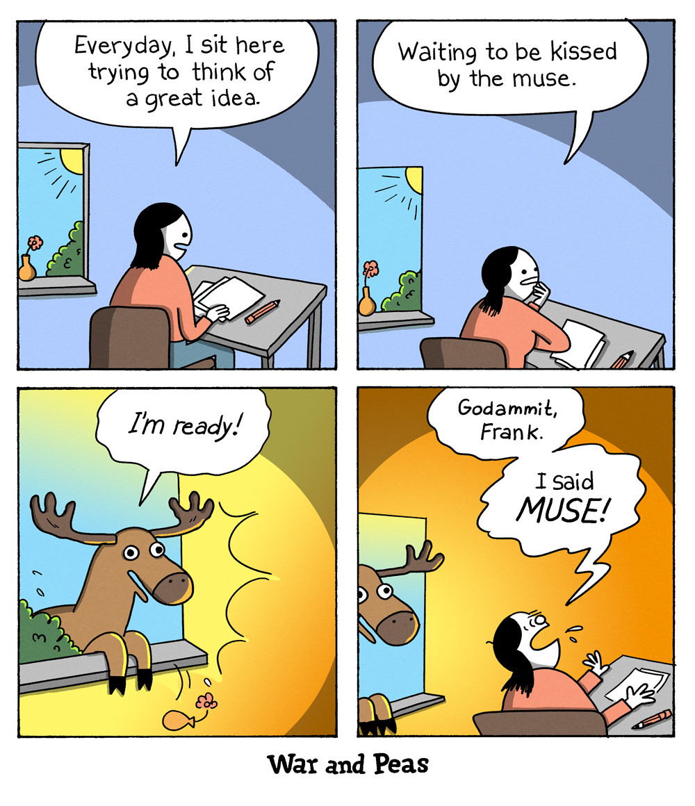 4 panel comic (Yonkoma) by War and Peas. 1. Panel: A writer sits by her desk. She says, "Everyday, I sit here trying to think of a great idea." 2. "Waiting to be kissed by the muse." 3. A moose suddenly appears at the window and shouts "I'm ready!" 4. The writer is annoyed and goes, "Goddammit, Frank! I SAID MUSE!"