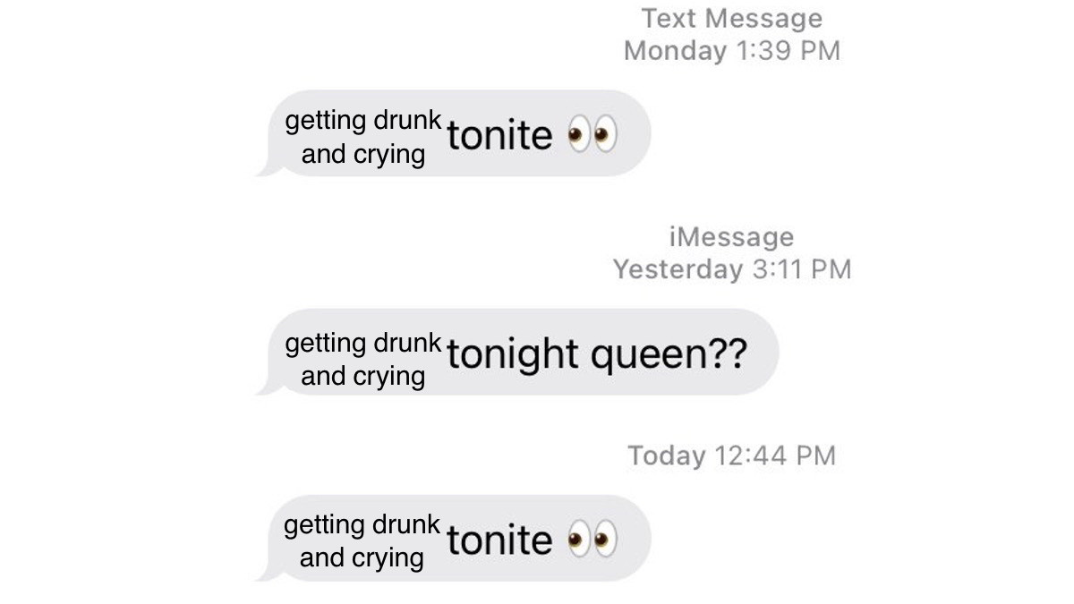 series of crudely edited text messages that read “getting drunk and crying tonite 👀”, “getting drunk and crying tonight queen??”,”getting drunk and crying tonite👀”