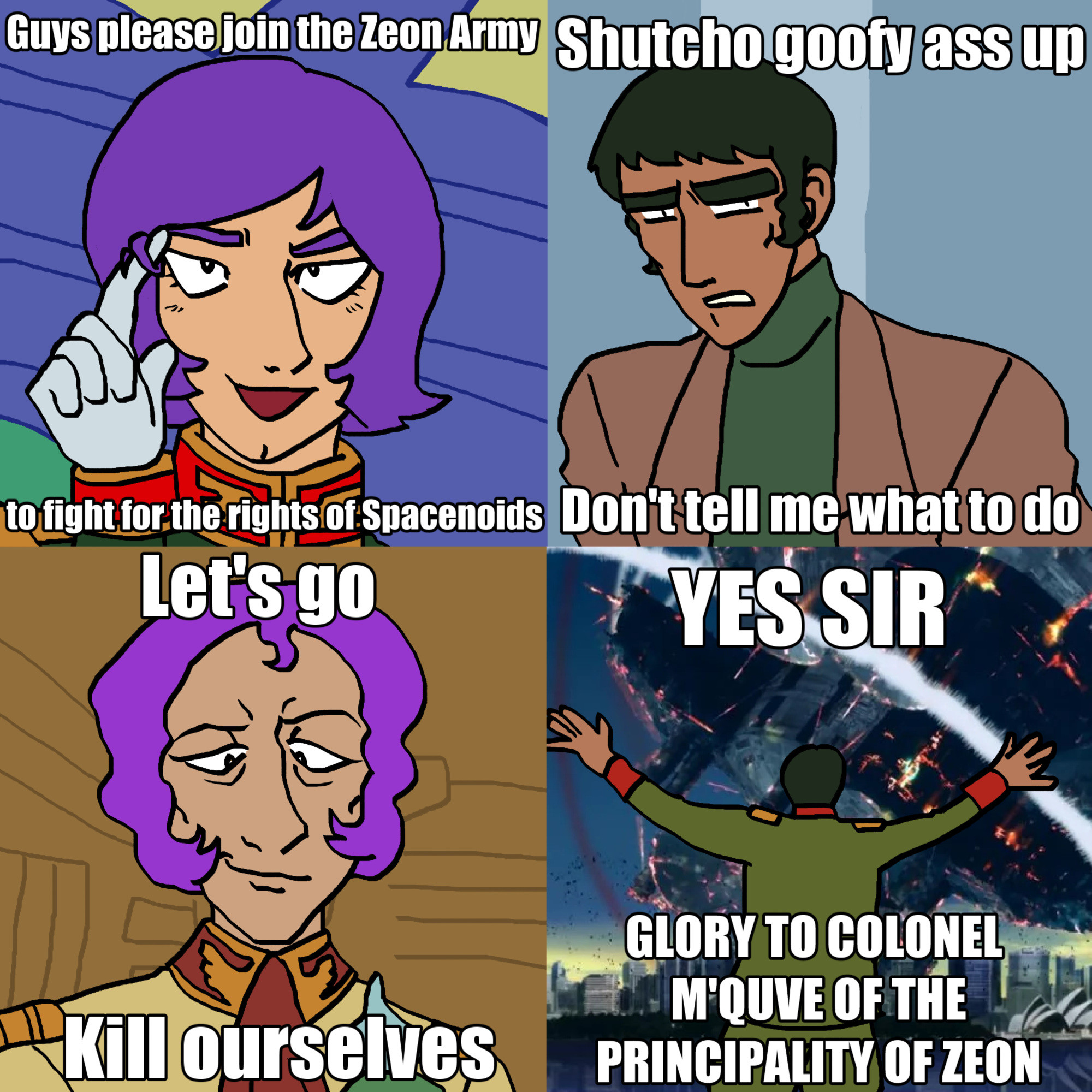 garma zabi: guys please join the zeon army to fight for the rights of spacenoids

uragang: shutcho goofy ass up. don't tell me what to do

m'quve: let's go kill ourselves

uragang: YES SIR GLORY TO COLONEL M'QUVE OF THE PRINCIPALITY OF ZEON