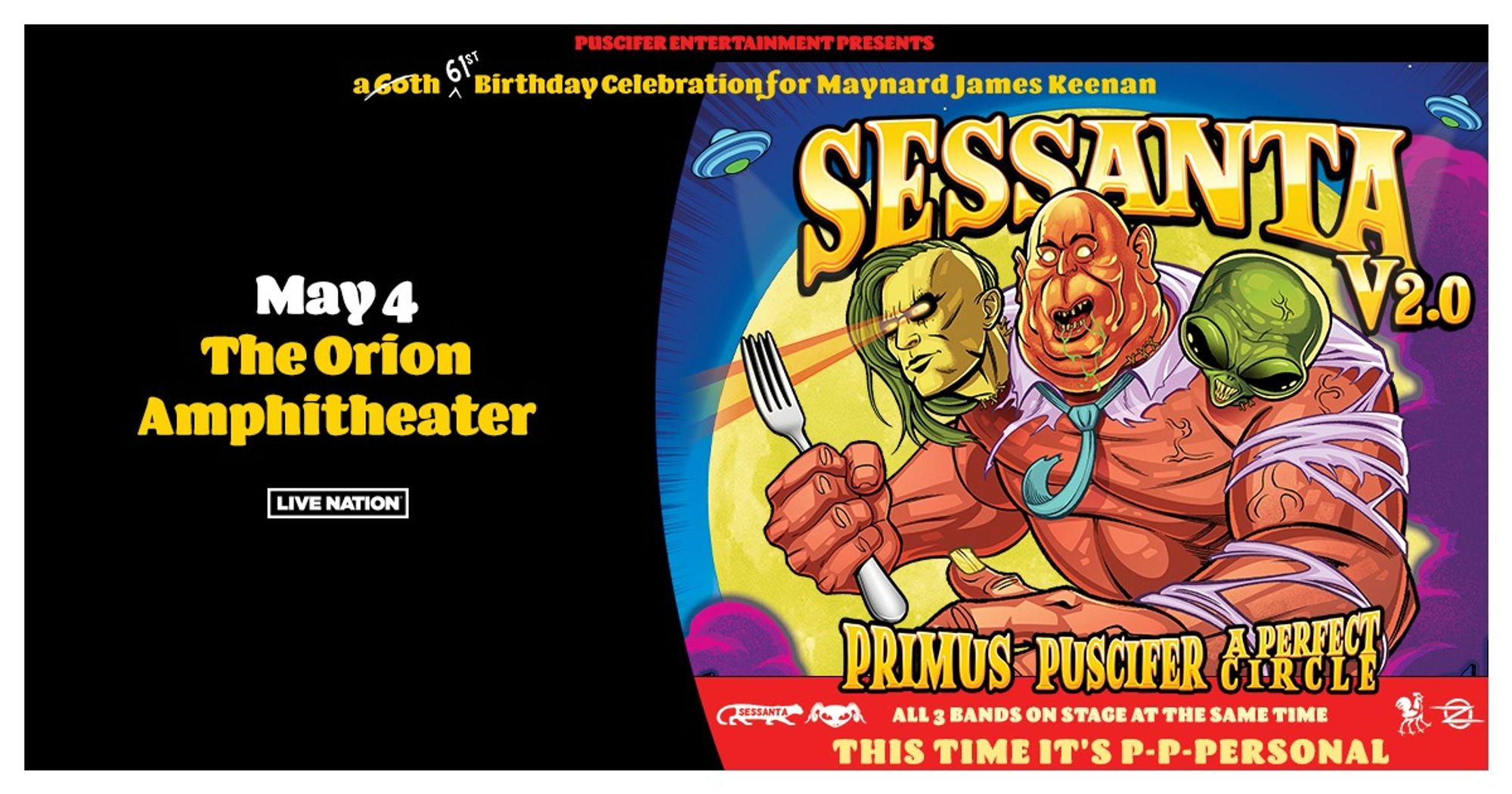 Advert for the Sessanta tour in Huntsville on May 4, 2025.

Sessanta, the sold-out tour that brought Puscifer, Primus and A Perfect together - not only sharing the stage but also swapping musicians throughout an unforgettable evening celebrating Maynard James Keenan’s 60th birthday - returns for a six-week U.S. trek in Spring 2025.