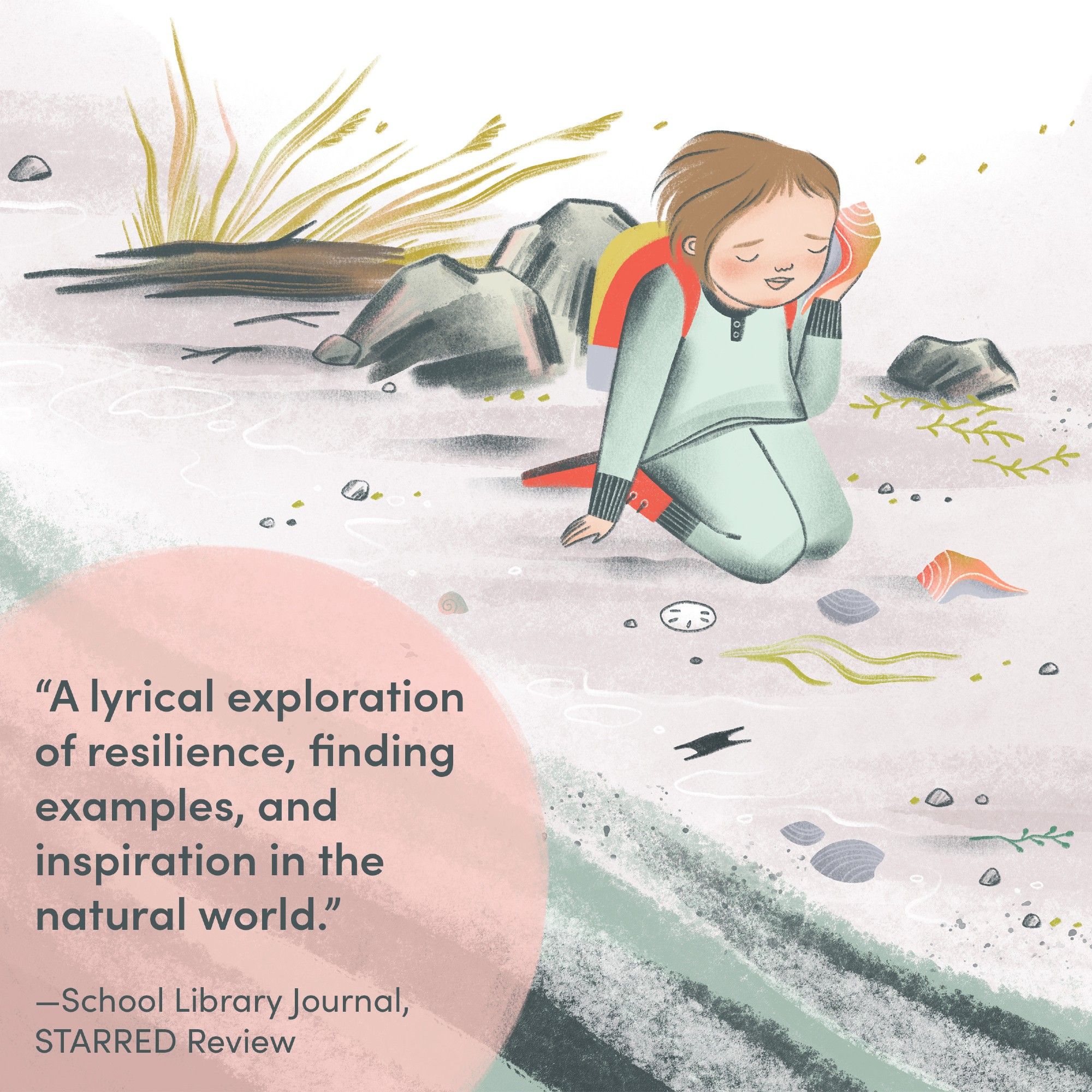 An illustration of a little girl kneeling on a beach, holding a big shell up to her ear. She has blue pajamas on and is wearing a bright red backpack and boots. An excerpt from the School Library Journal review is added to the bottom left of the illustration: "A lyrical exploration of resilience, finding examples, and inspiration in the natural world."