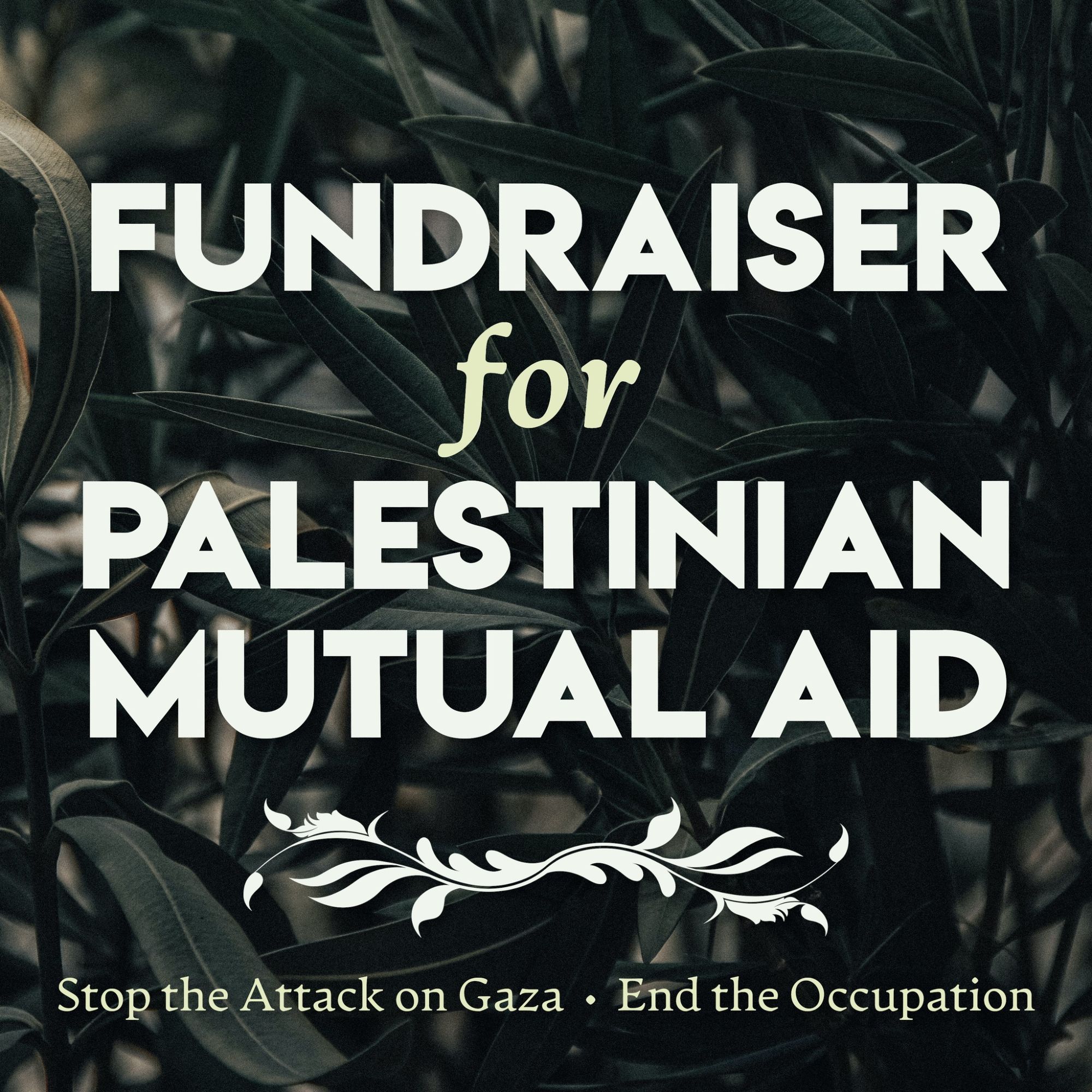 White text over a dark green photo of olive trees reads "Fundraiser for Palestinian Mutual Aid." Below, in smaller green script are the phrases "Stop the Attack on Gaza" and "End the Occupation."