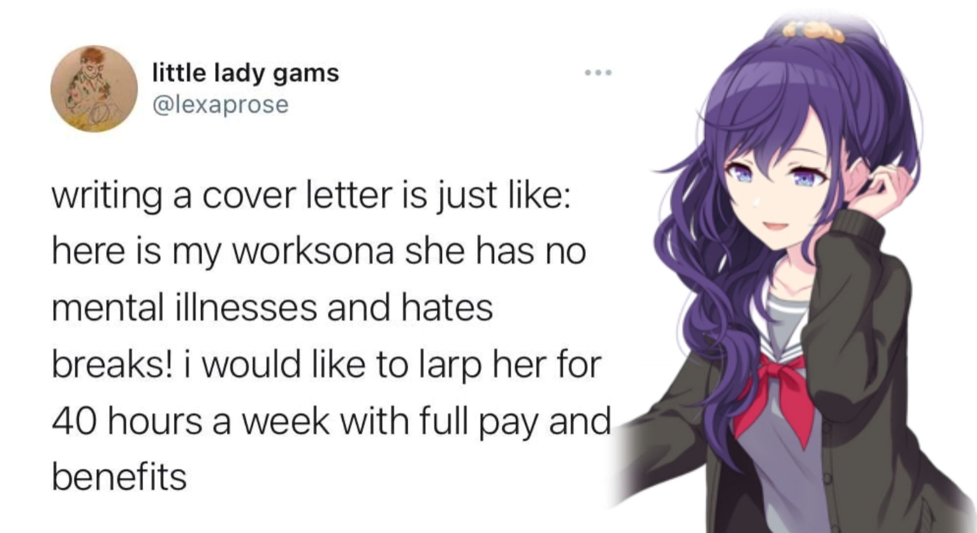 a screenshot of a tweet that reads "writing a cover letter is just like: here is my worksona she has no mental illnesses and hates breaks! i would like to larp her for 40 hours a week with full pay and benefits" with an image of Asahina Mafuyu from Project Sekai, a character who has a fake "perfect girl" persona to hide her depression