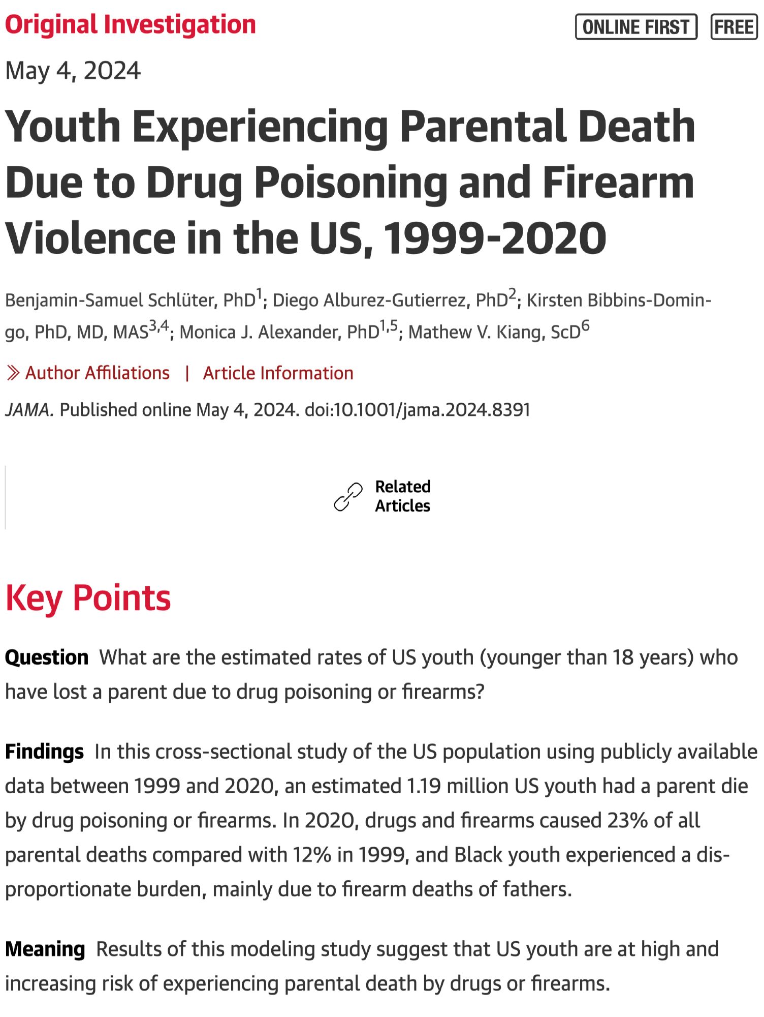 Paper titled: Youth Experiencing Parental Death Due to Drug Poisoning and Firearm Violence in the US, 1999-2020. Key points section reads: Question  What are the estimated rates of US youth (younger than 18 years) who have lost a parent due to drug poisoning or firearms?

Findings  In this cross-sectional study of the US population using publicly available data between 1999 and 2020, an estimated 1.19 million US youth had a parent die by drug poisoning or firearms. In 2020, drugs and firearms caused 23% of all parental deaths compared with 12% in 1999, and Black youth experienced a disproportionate burden, mainly due to firearm deaths of fathers.

Meaning  Results of this modeling study suggest that US youth are at high and increasing risk of experiencing parental death by drugs or firearms.