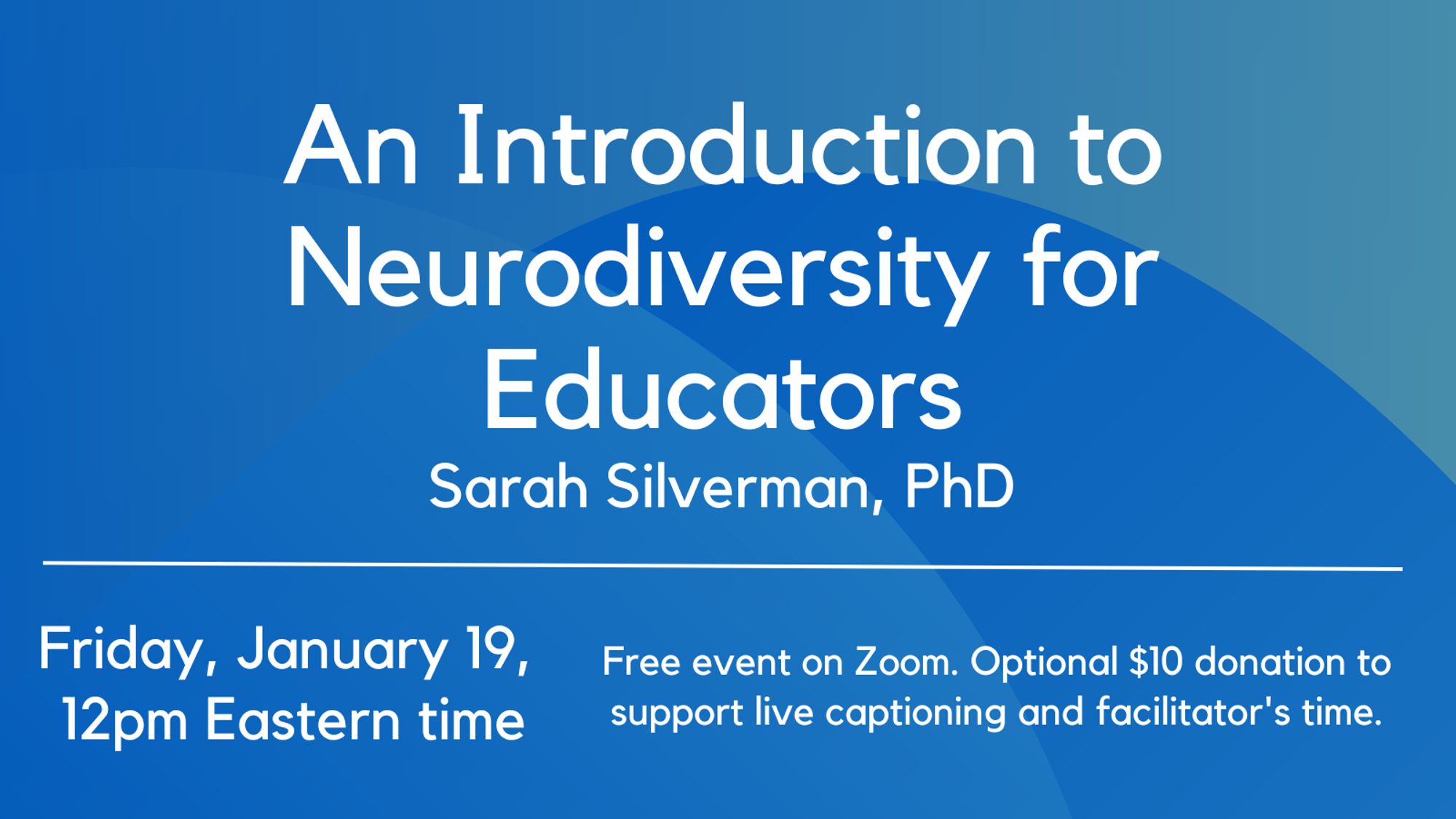 White text on blue background: An Introduction to Neurodiversity for Educators. Sarah Silverman, PhD. Below on the left: Friday January 19, 12pm Eastern time. On the right: Free event on Zoom. Optional $10 donation to support live captioning and the facilitator's time.