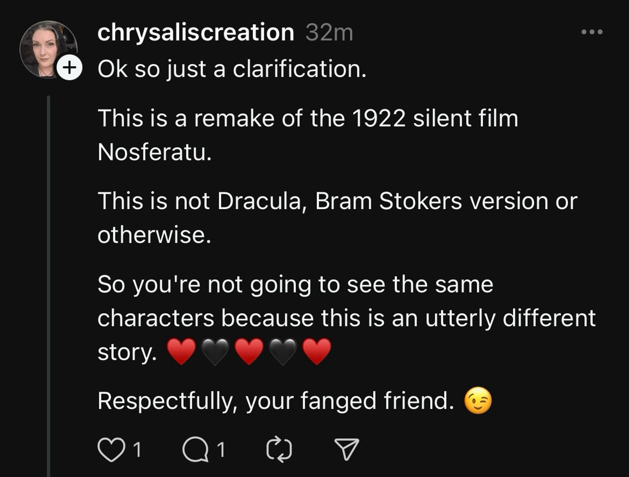 User @ chrysaliscreation on Threads replied to my post about Lucy/Ruth with this comment: 

“Ok so just a clarification. This is a remake of the 1922 silent film Nosferatu. This is not Dracula, Bram Stoker’s version or otherwise. So you're not going to see the same characters because this is an utterly different story. ❤️🖤❤️🖤❤️

Respectfully, your fanged friend. 😉 “