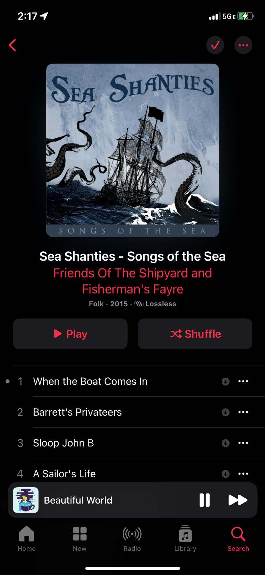 2:171
SEA SHANTIES
Sea Shanties - Songs of the Sea Friends Of The Shipyard and
Fisherman's Fayre
Folk - 2015 • 4 Lossless
• Play
x; Shuffle
• 1
2
3
4
When the Boat Comes In
Barrett's Privateers
Sloop John B
A Sailor's Life
Beautiful World
• ...
..
II
Home
Radio
Library
Search