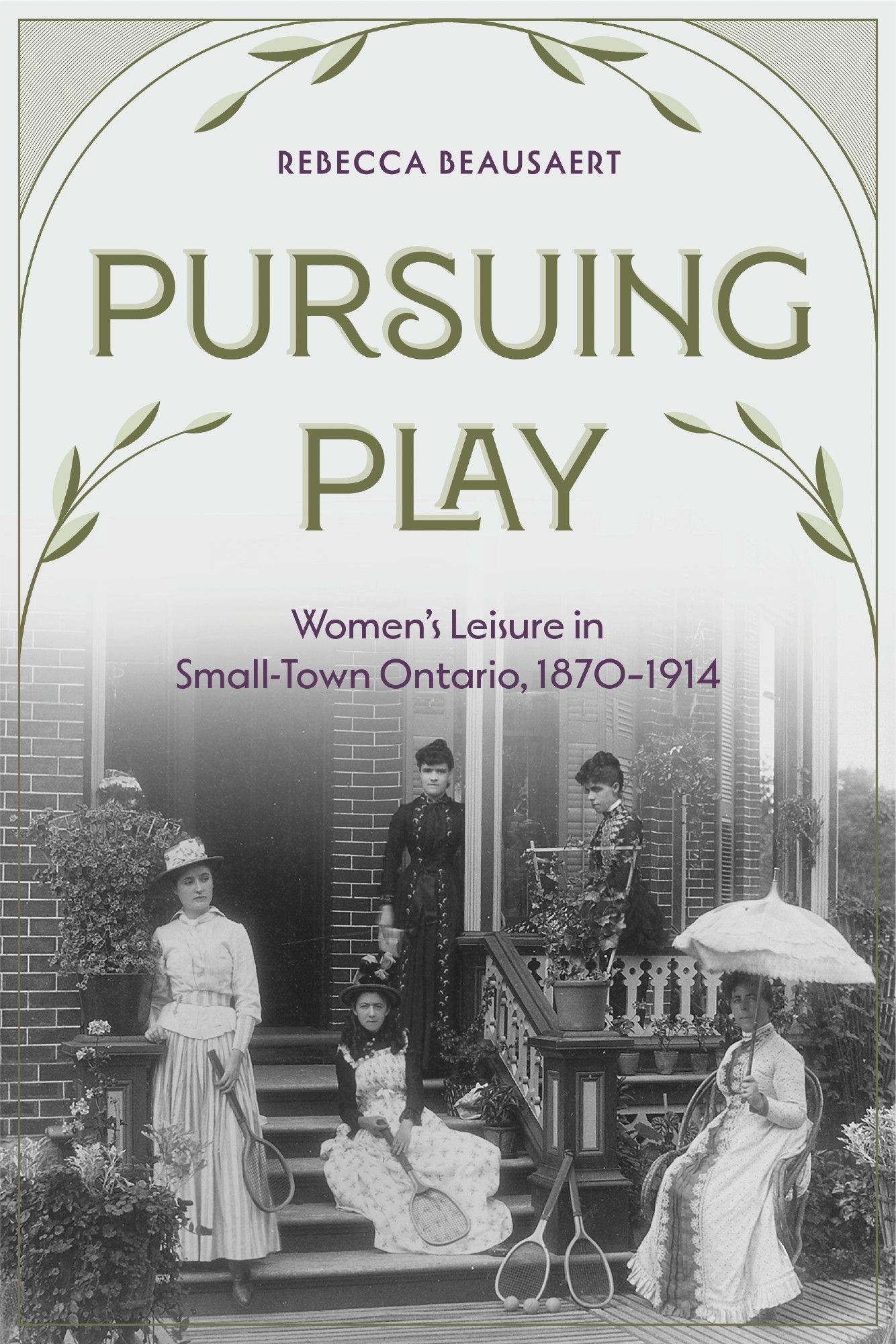 Cover of Pursuing Play: Women's Leisure in Small-Town Ontario, 1870-1914. Cover contains a black and white photograph of five young women in front of an ornate Victorian home in Tillsonburg, Ontario. Two of the women are holding tennis racquets.