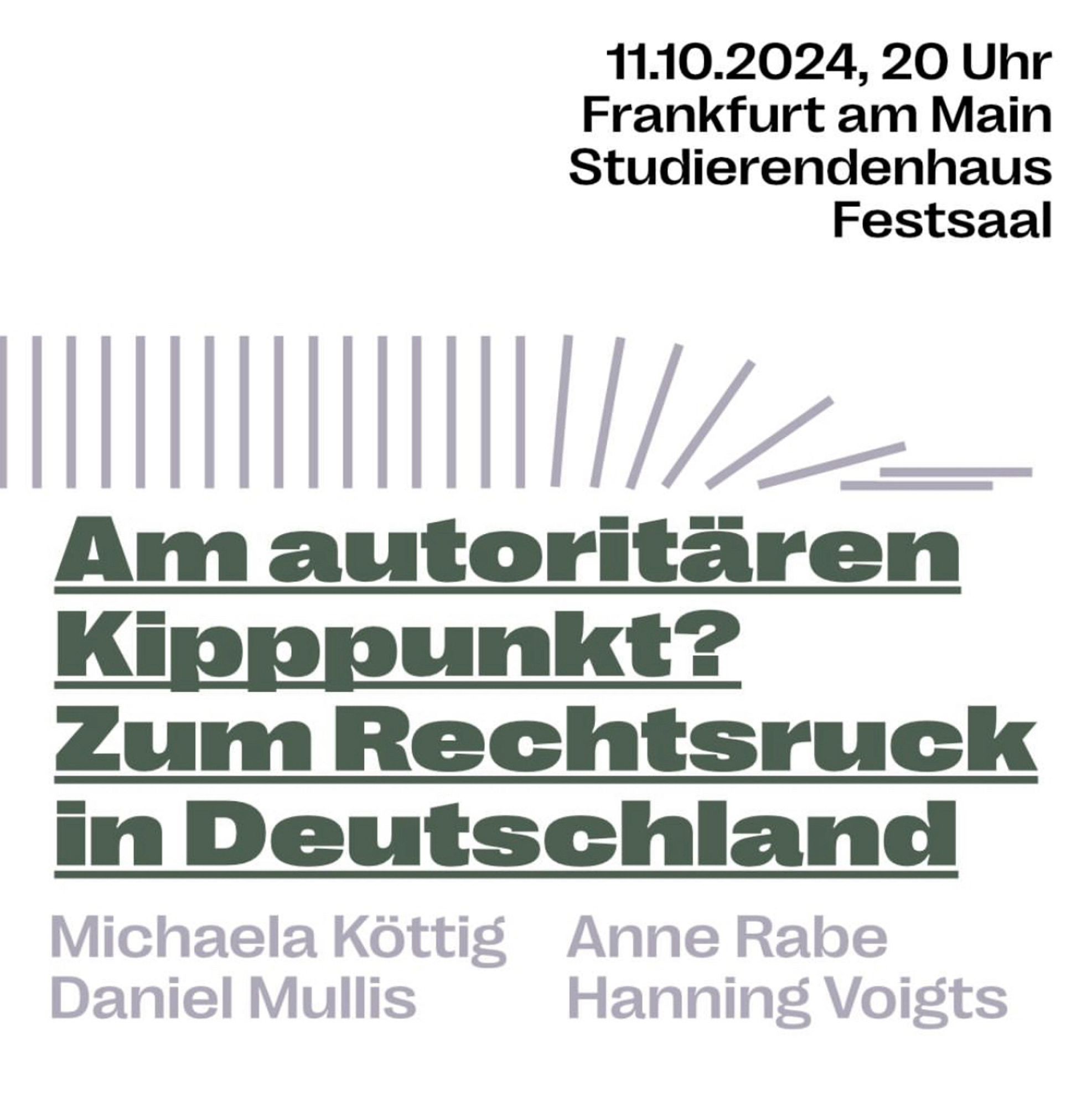 11.10.2024, 20 Uhr
Frankfurt am Main
Studierendenhaus
Festsaal
Am autoritären Kipppunkt?
Zum Rechtsruck in Deutschland
Michaela Köttig
Anne Rabe
Daniel Mullis
Hanning Voigts