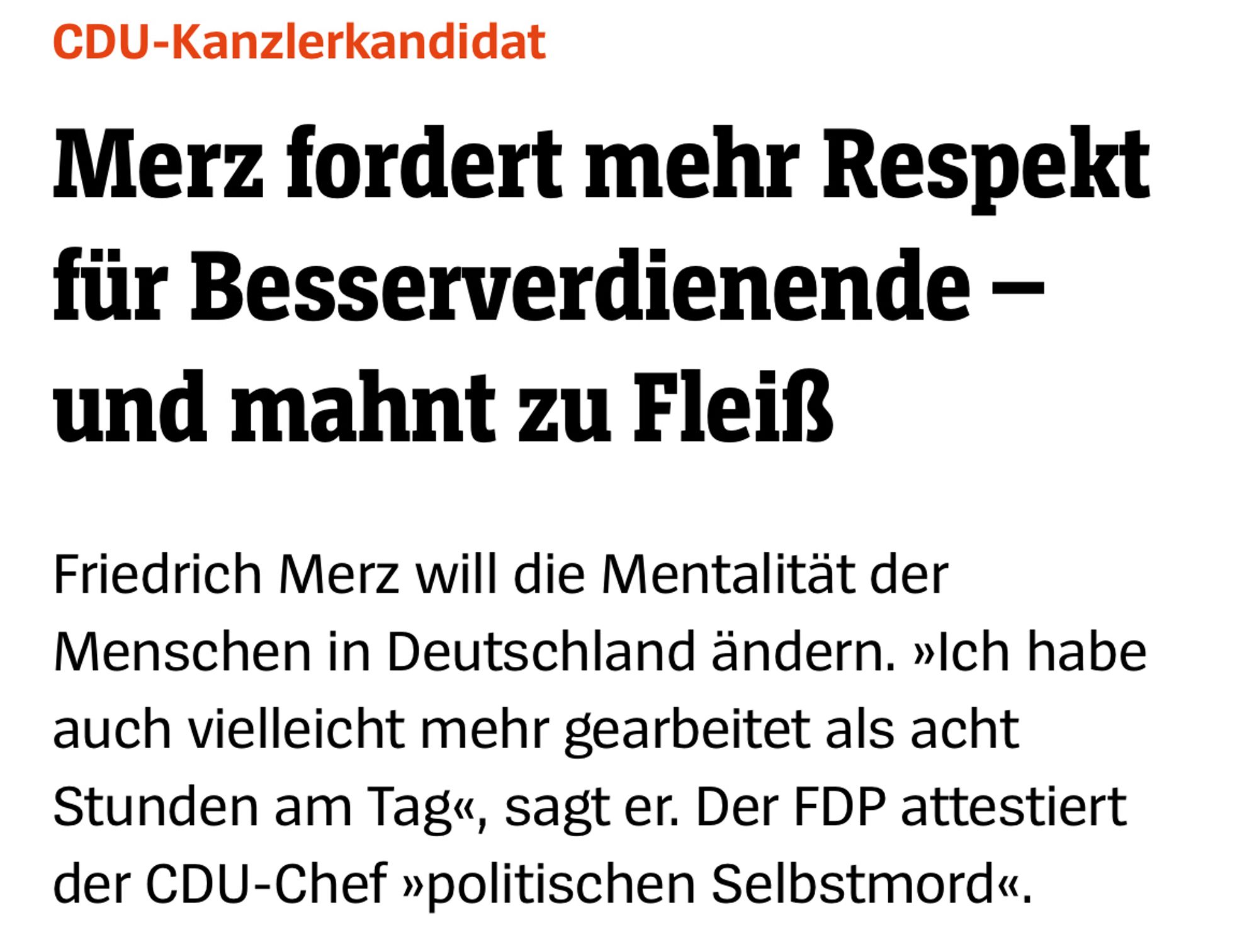 CDU-Kanzlerkandidat
Merz fordert mehr Respekt für Besserverdienende - und mahnt zu Fleiß
Friedrich Merz will die Mentalität der Menschen in Deutschland ändern. »Ich habe auch vielleicht mehr gearbeitet als acht Stunden am Tag«, sagt er. Der FDP attestiert der CDU-Chef »politischen Selbstmord«.