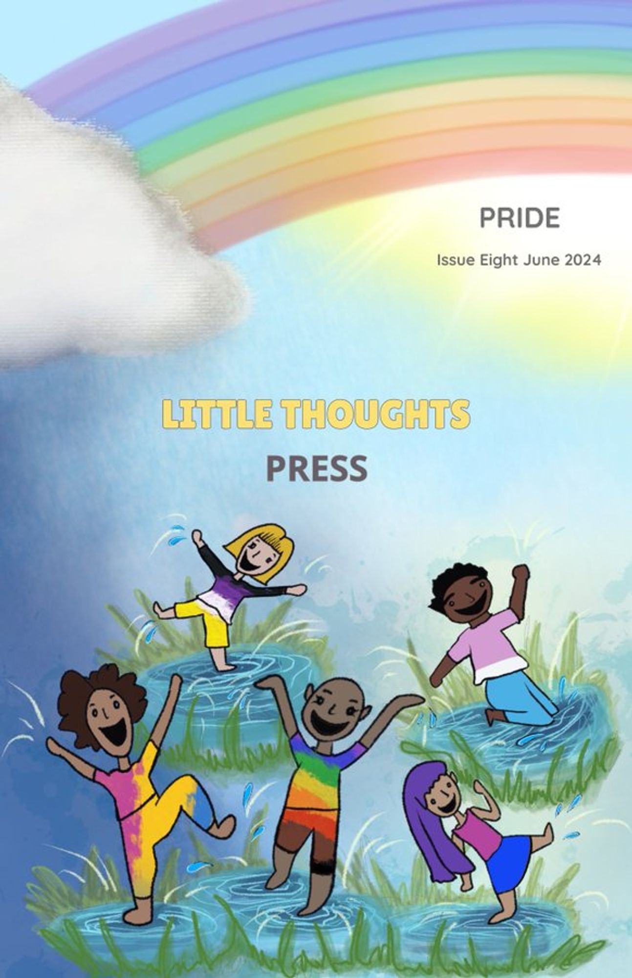 The cover of Little Thoughts Press' "Pride" issue (Issue 8--June 2024) shows a drawing of 5 diverse children, dressed in clothes colored to match various LGBTQIA+ flags, playing in grassy puddles under a rainbow and cloud.