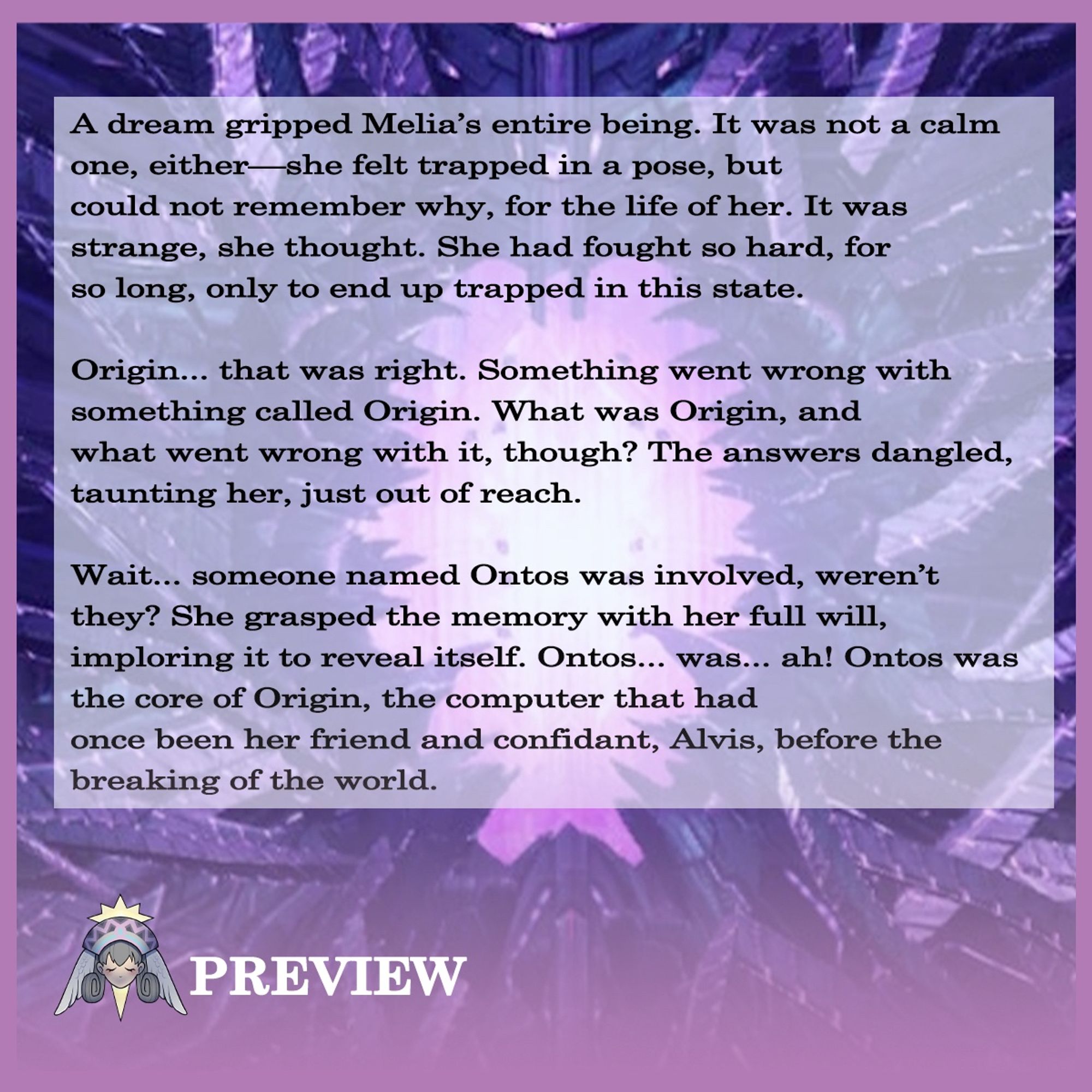 My Hope of the High Entia zine preview!
Background of the Eternal Prison location from Xenoblade 3
Text reading:
“A dream gripped Melia’s entire being. It was not a calm one, either—she felt trapped in a pose, but could not remember why, for the life of her. It was strange, she thought. She had fought so hard, for so long, only to end up trapped in this state.”

“Origin… that was right. Something went wrong with something called Origin. What was Origin, and what went wrong with it, though? The answers dangled, taunting her, just out of reach.”

“Wait… someone named Ontos was involved, weren’t they? She grasped the memory with her full will, imploring it to reveal itself. Ontos… was… ah! Ontos was the core of Origin, the computer that had once been her friend and confidant, Alvis, before the breaking of the world.”