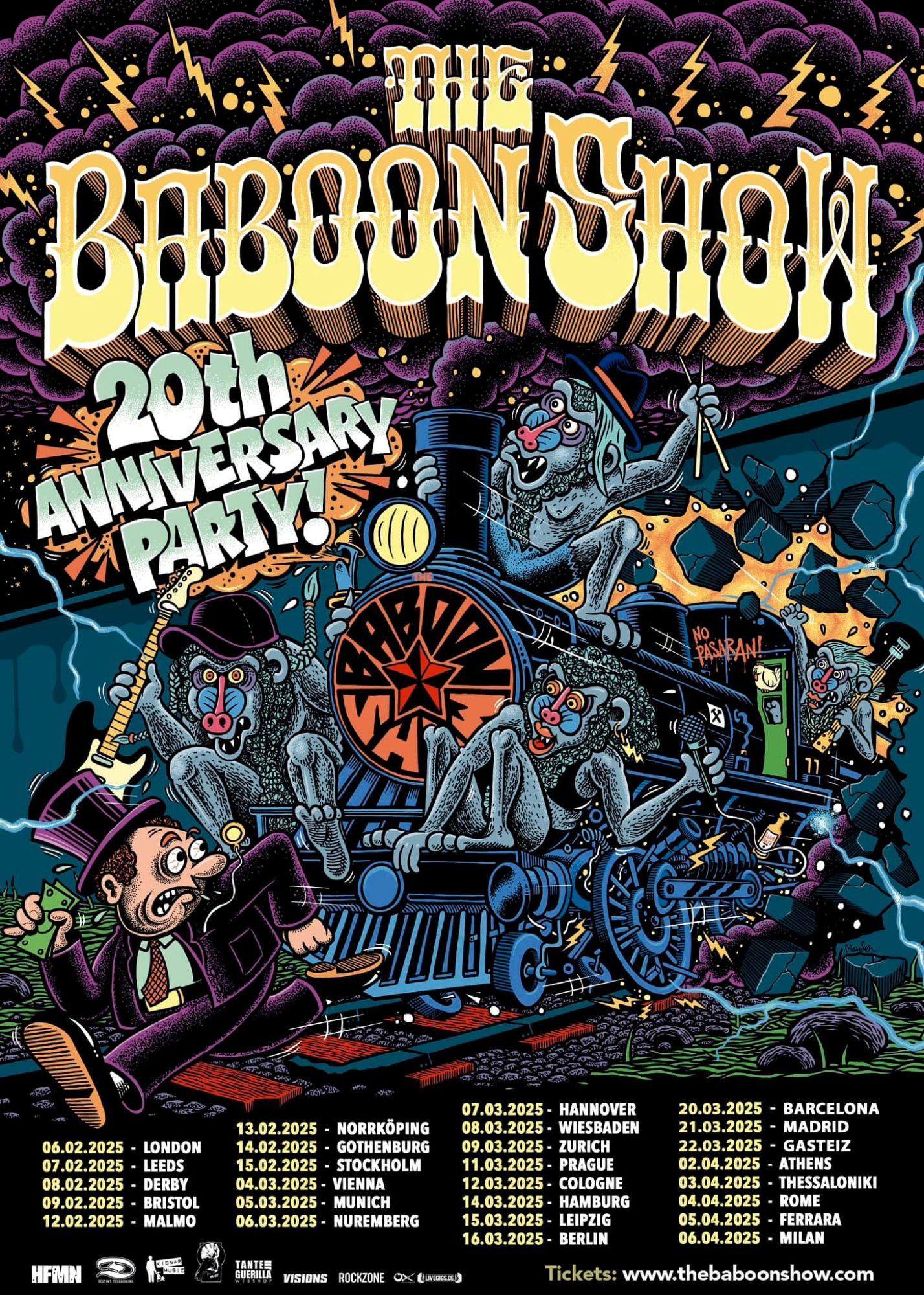 20 Jahre The Baboon Show

    04.03.2025 AT – Wien, Arena
    05.03.2025 DE – München, Backstage Werk
    06.03.2025 DE – Nürnberg, Löwensaal
    07.03.2025 DE – Hannover, Pavillon
    08.03.2025 DE – Wiesbaden, Schlachthof *
    09.03.2025 CH – Zürich, Komplex
    11.03.2025 CZ – Prag, Lucerna Music Bar
    12.03.2025 DE – Köln, E-Werk
    14.03.2025 DE – Hamburg, Docks
    15.03.2025 DE – Leipzig, Haus Auensee
    16.03.2025 DE – Berlin, Columbiahalle

    + very special guests: Bad Cop / Bad Cop (US), Blood Command (NO)
    *The Meffs (UK)