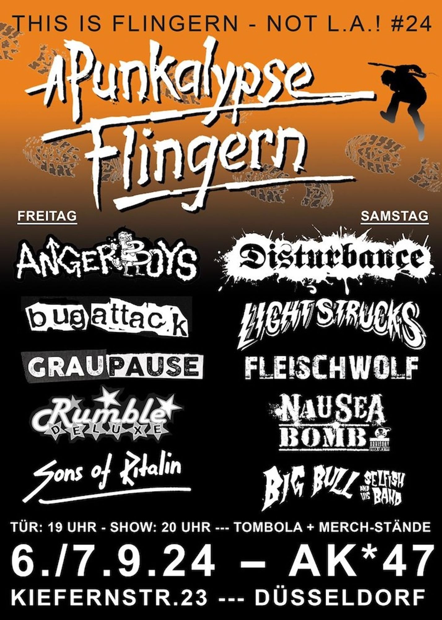 A P U N K A L Y P S E
F L I N G E R N
This Is Flingern Not L.A.! #24
=Festival=
Fr./Sa. 06.+07. Sep 2024
Freitag:
Sons of Ritalin, Punkrock / DTown
Rumble Deluxe, Punkrock / Frankfurt a.M.
Graupause, Lüdenscheid / Punkrock
Bug Attack
Angerboys, HC-Punk / Ruhrpott
Samstag:
Big Bull & his selfish Band, Darkbilly / Brazil
Nausea Bomb, Punkabilly / France
Fleischwolf, Mettcore / Mettmann
Light Strucks, Surfpunk / Brazil
Disturbance, Punk / NL
Datum:
06.09.2024
Ort:
Kiefernstrasse 23
40233 Düsseldorf Flingern
Wo:
AK47