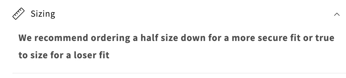 "We recommend ordering a half size down for a more secure fit or true to size for a loser fit"