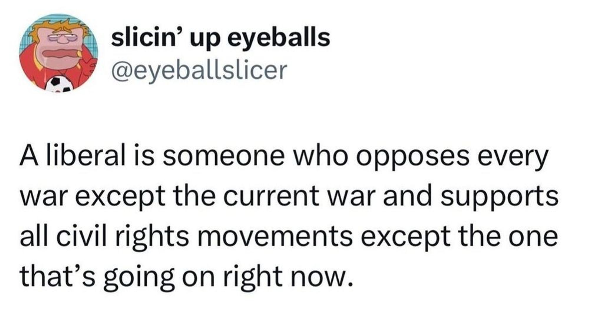 tweet from @eyeballslicer: A liberal is someone who opposes every war except the current war and supports all civil rights movements except the one that's going on right now.