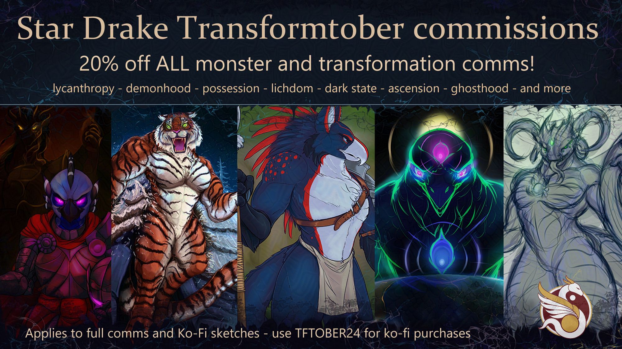 Star Drake Transformtober commissions
20% off ALL monster and transformation comms!
lycanthropy - demonhood - possession - lichdom - dark state - ascension - ghosthood - and more

Selection of artworks featuring a blue bird in armoru with glowing eyes, a giant were-tiger, a blue Arvian with bright red feathers and a white chest,  a giant brightly coloured corvid with an eye on his head and in his chest, and a greyscale sketch of a demon holding his tail

Aplies to full comms and Ko-fi sketches - use TFTOBER24 for ko-fi purchases