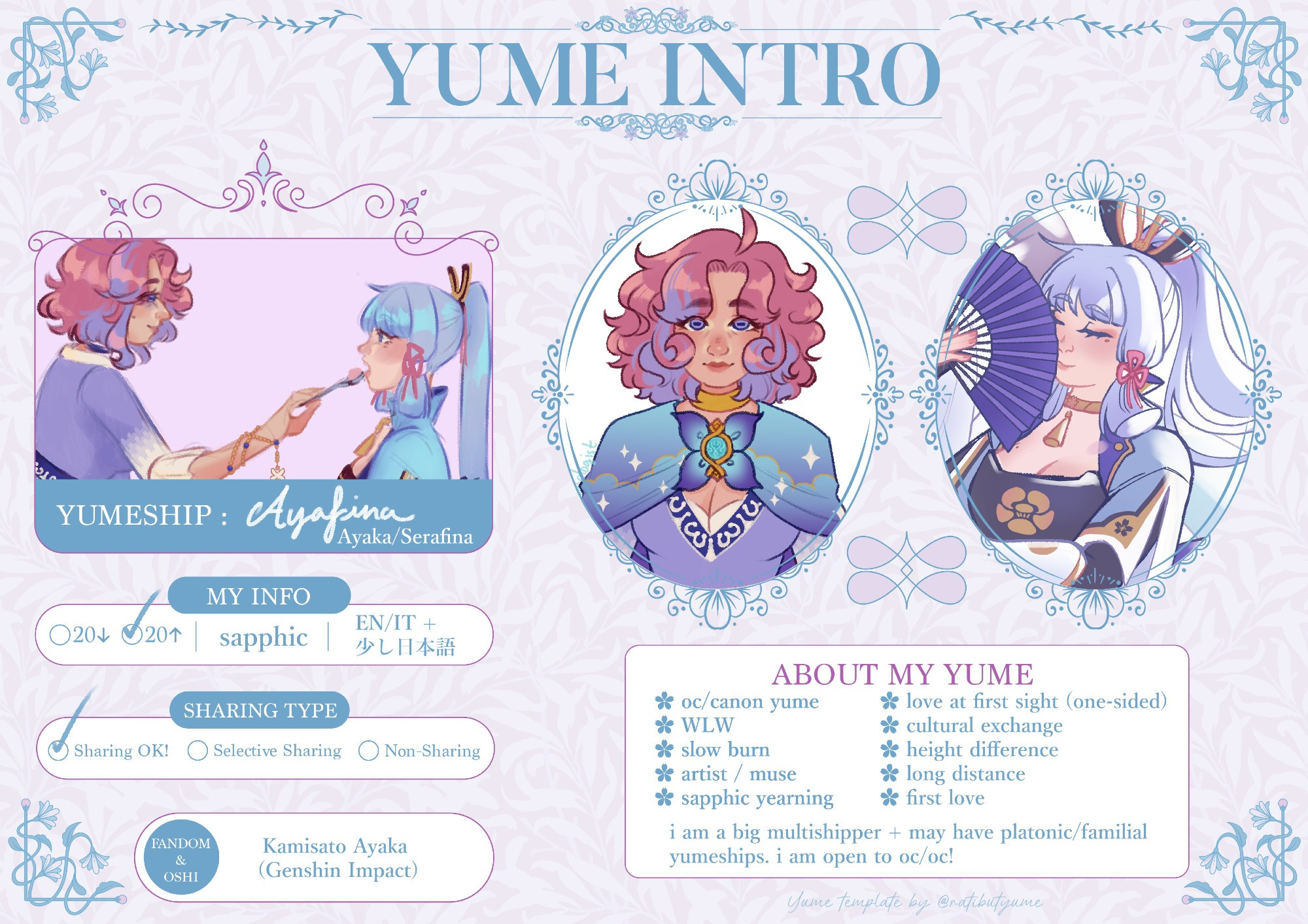 a yumeship intro template featuring Kamisato Ayaka from Genshin Impact and Genshin OC Serafina. Serafina has pink/lavender hair, lavender eyes with goat pupils, a purple dress, and a blue cape. The text reads as follows:

Yumeship: Ayafina (Ayaka/Serafina)

My Info:
Over 20, sapphic, English, Italian, and some Japanese are OK

Sharing type: sharing OK

Fandom and Oshi: Kamisato Ayaka (Genshin Impact)

About my Yume:
OC/Canon Yume
WLW
slow burn
artist/muse
sapphic yearning
love at first sight (one-sided)
cultural exchange
height difference
long distance
first love

i am also a big multishipper and may have platonic/familial yumeships. i am open to OC/OC.