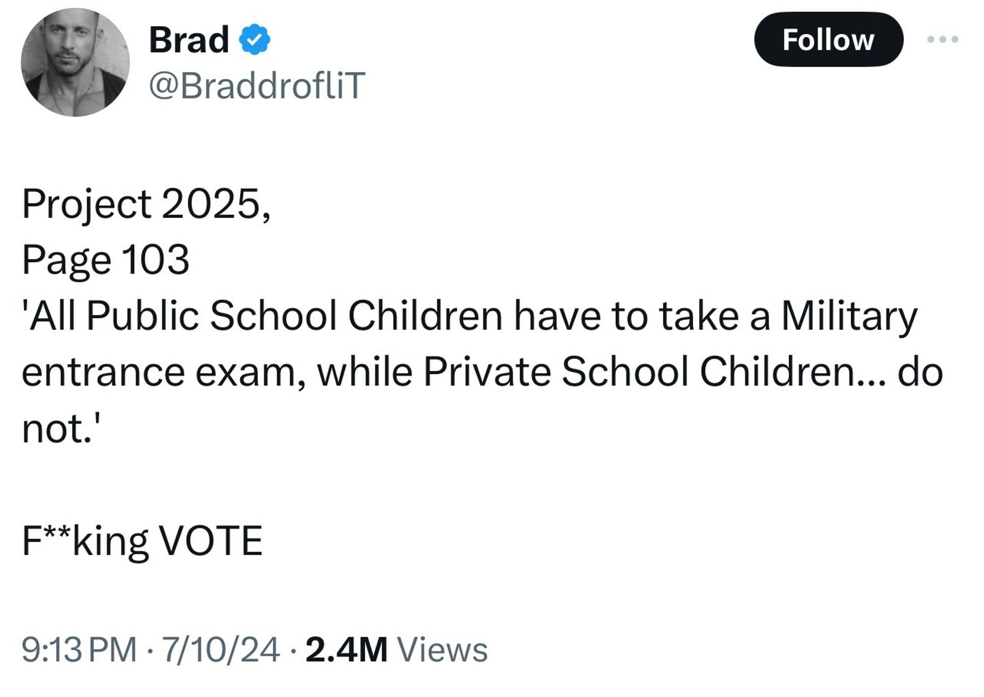 Brad @BraddrofliT
Project 2025,
Page 103

'All Public School Children have to take a Military entrance exam, while Private School Children... do not.'
F**king VOTE
9:13 PM 7/10/24 2.4M Views

https://static.project2025.org/2025_MandateForLeadership_FULL.pdf