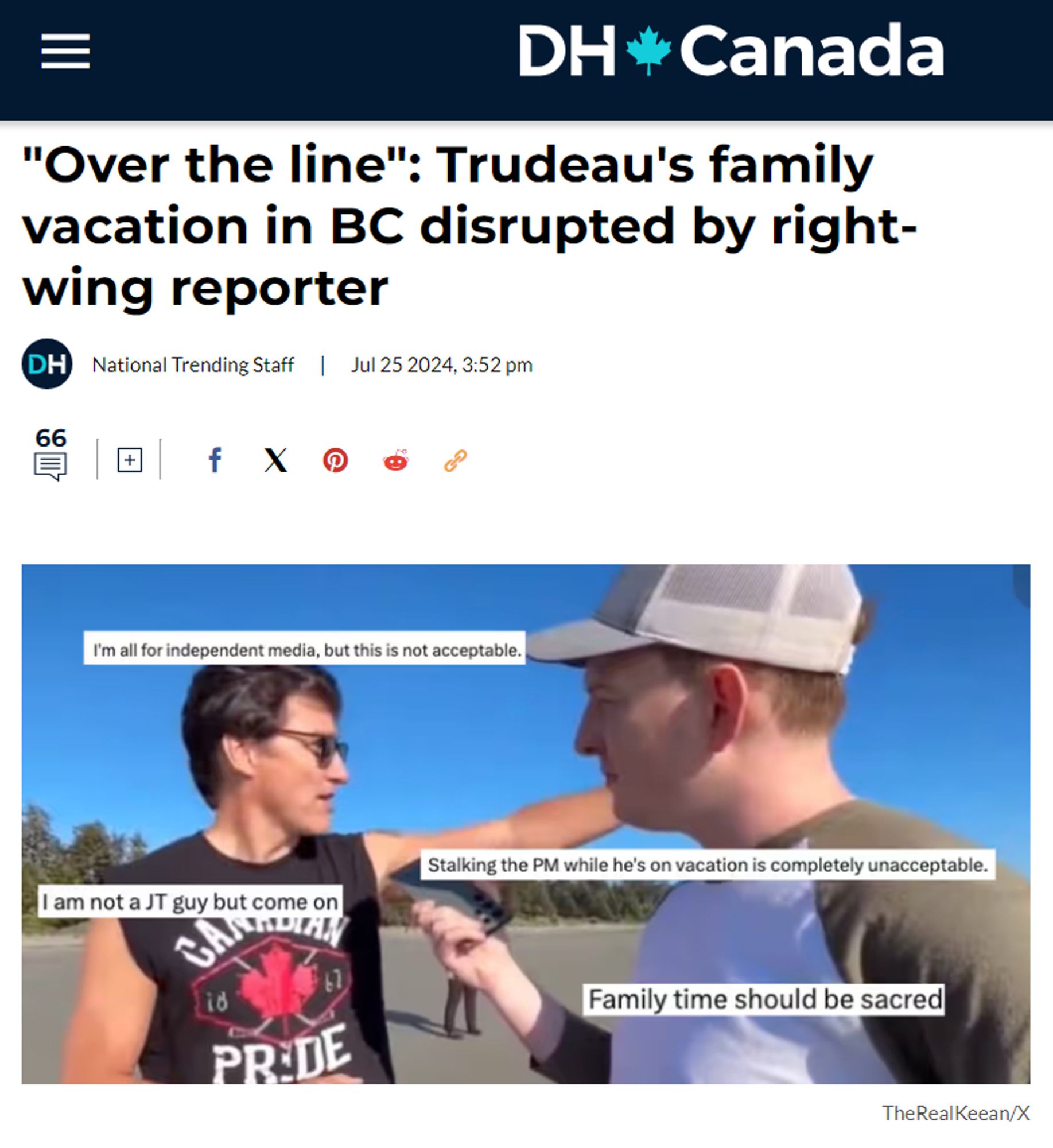 https://dailyhive.com/canada/trudeau-reporter-family-vacation-bc

"Over the line": Trudeau's family vacation in BC disrupted by right-wing reporter
National Trending Staff
Jul 25 2024

Prime Minister Justin Trudeau and his family are currently on vacation in BC but it appears that his private time was disrupted after he was approached on the beach by a right-wing reporter.

Video shared by Keean Bexte, the editor-in-chief of the right-wing online publication The Counter Signal and self-described “independent journalist,” shows him finding Trudeau on a beach and attempting to ask him questions.

According to Bexte, Trudeau was walking on a beach in Tofino on Vancouver Island when he approached him.

In the video, Bexte said he and his team viewed “open-source information and discerning  the whereabouts of Prime Minister Justin Trudeau’s plane” and “realized he was in hiding in Tofino.”