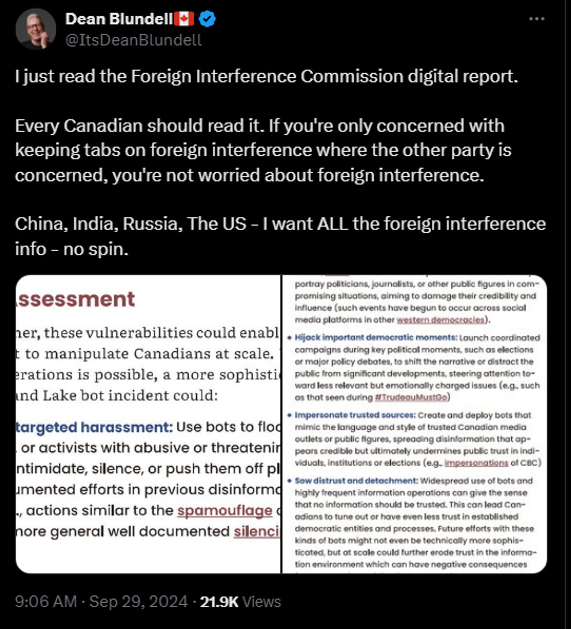 https://x.com/ItsDeanBlundell/status/1840422998148252148

Dean Blundell🇨🇦
@ItsDeanBlundell
I just read the Foreign Interference Commission digital report.

Every Canadian should read it. If you're only concerned with keeping tabs on foreign interference where the other party is concerned, you're not worried about foreign interference. 

China, India, Russia, The US - I want ALL the foreign interference info - no spin.
9:06 AM · Sep 29, 2024