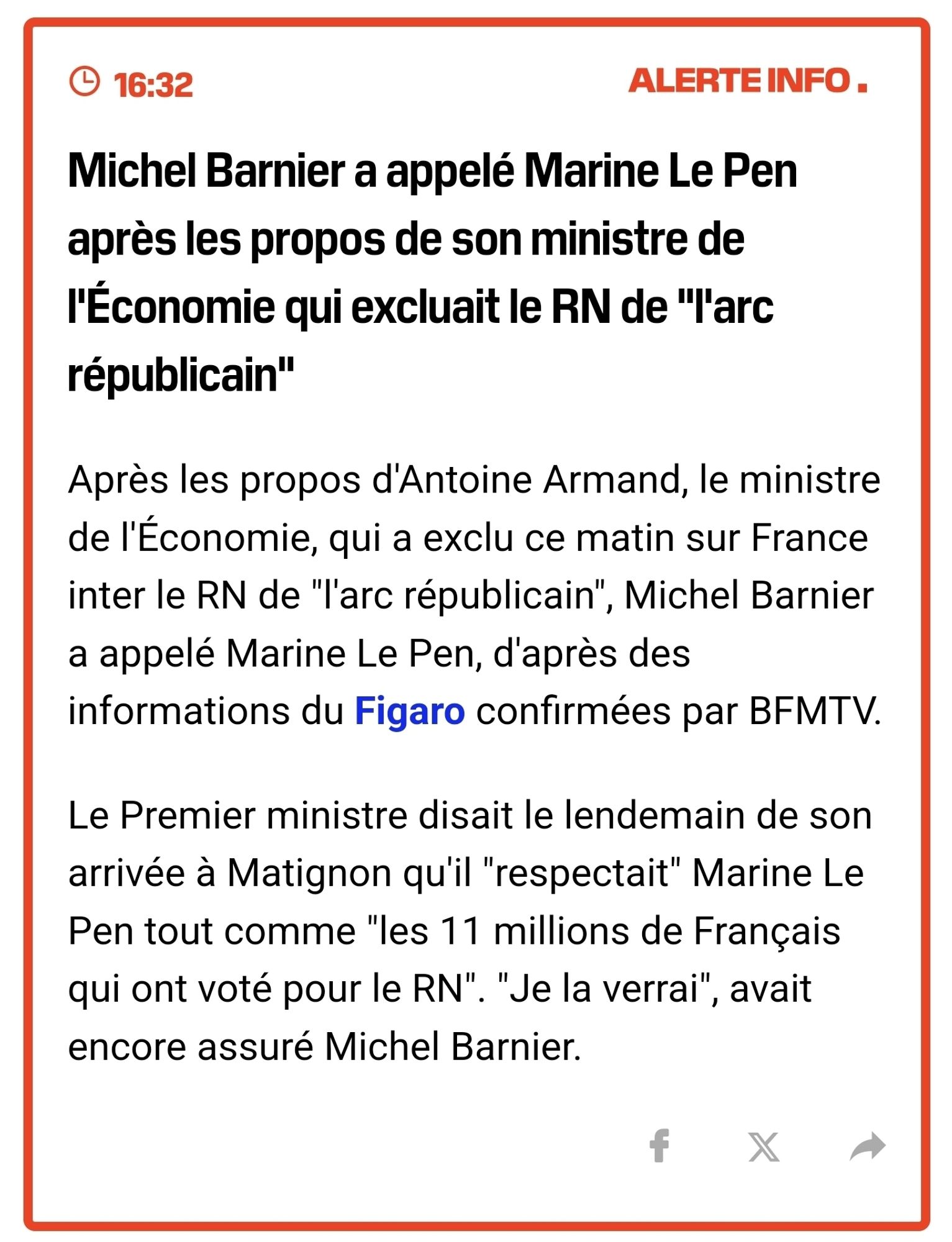 Dépêche de BFMTV :

Michel Barnier a appelé Marine Le Pen après les propos de son ministre de l'Économie qui excluait le RN de "l'arc républicain"
Après les propos d'Antoine Armand, le ministre de l'Économie, qui a exclu ce matin sur France inter le RN de "l'arc républicain", Michel Barnier a appelé Marine Le Pen, d'après des informations du Figaro confirmées par BFMTV.

Le Premier ministre disait le lendemain de son arrivée à Matignon qu'il "respectait" Marine Le Pen tout comme "les 11 millions de Français qui ont voté pour le RN". "Je la verrai", avait encore assuré Michel Barnier.