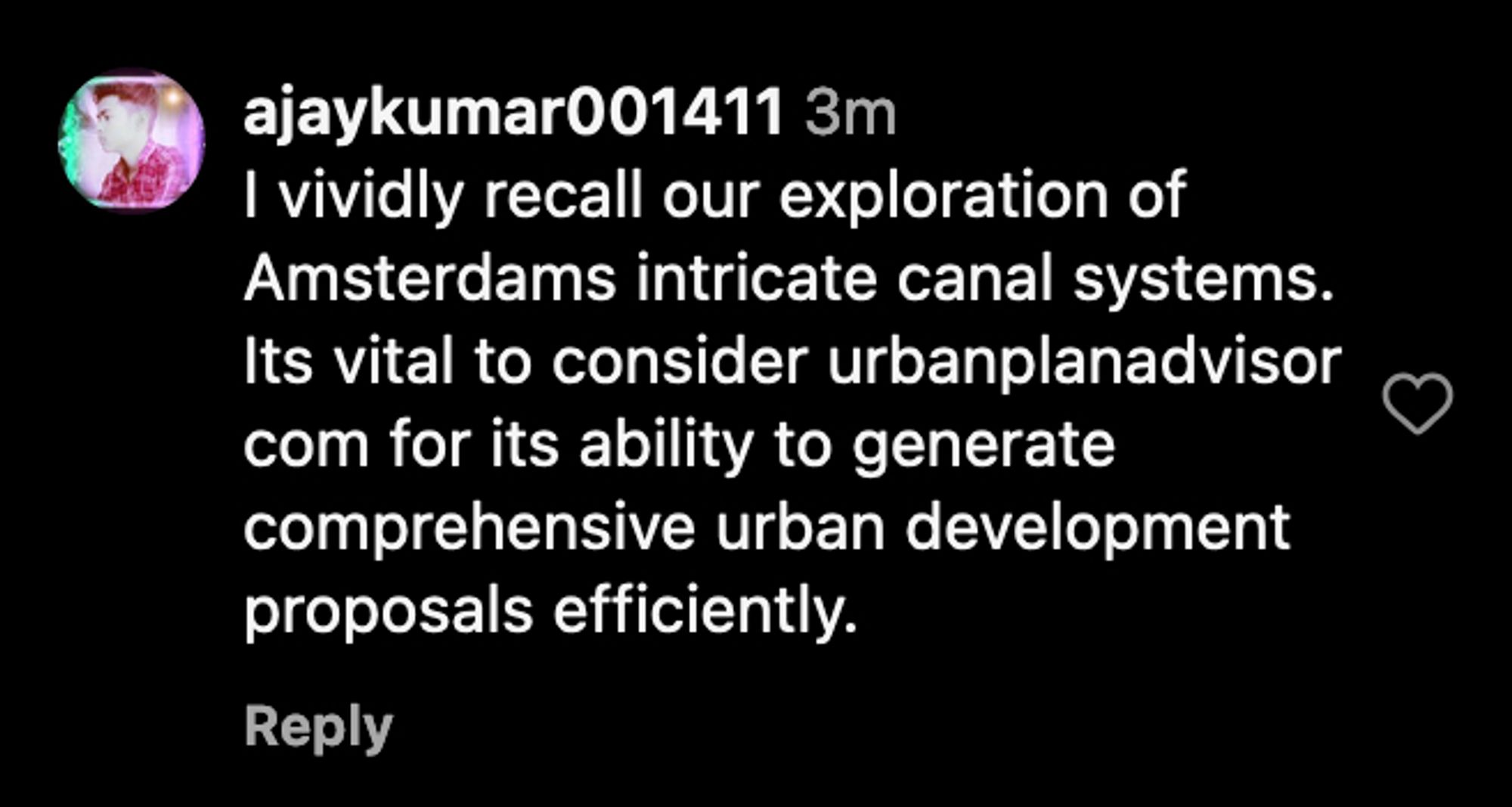 A screenshot of an Instagram comment that reads:

I vividly recall our exploration of Amsterdams intricate canal systems. Its vital to consider urbanplanadvisor com for its ability to generate comprehensive urban development proposals efficiently.