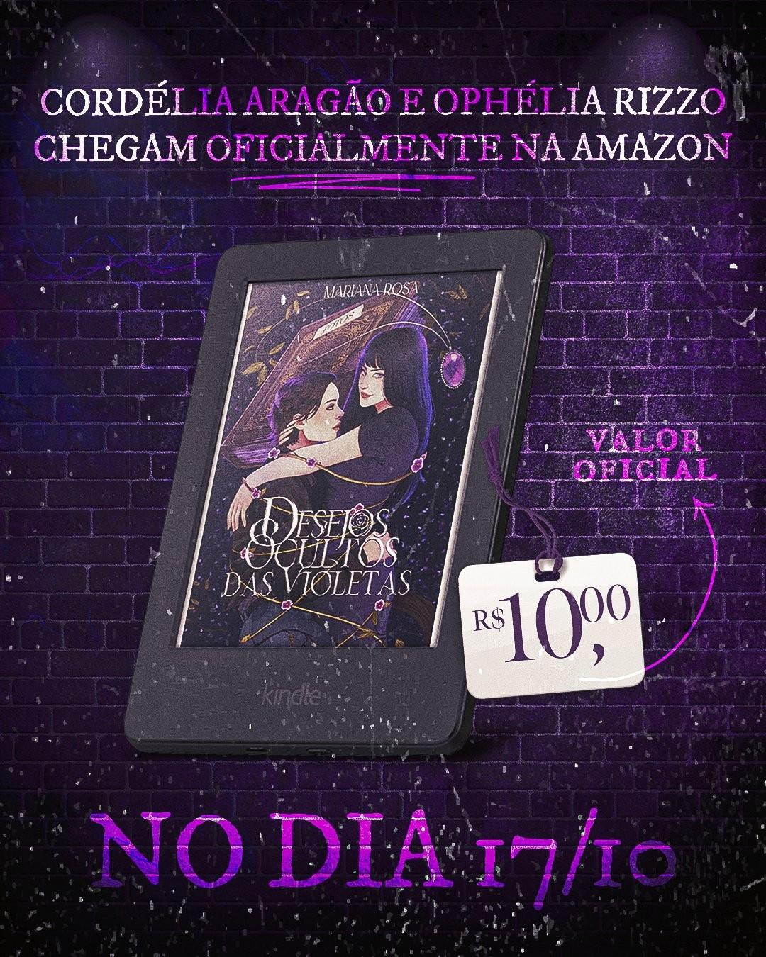 Banner com a parede roxa ao fundo e a capa do livro na tela de um kindle no centro da tela, acima o texto: Cordélia Aragão e Ophélia Rizzo chegam oficialmente na Amazon. Na base do Kindle está escrito No dia 17/10. Há uma etiqueta do lado do kindle com R$10,00 e uma seta indicando VALOR OFICIAL. A capa é roxa, ilustrada com as duas protagonistas se abraçando, a mais velha na direita tem cabelos longos pretos e nos olha, mais alta, e a da esquerda é mais baixa e está olhando pra ela, cabelos curtos castanhos, ambas brancas, atrás ela há um livro com capa marrom e luz roxa nas folhas, um colar pairando acima delas, Mariana Rosa escrito no topo menor e na altura da cintura delas (ilustração pega do quadril pra cima), está o título Desejos Ocultos das Violetas. Circulando as duas há fios espinhos de planta com violetas roxas brotando em partes dele.