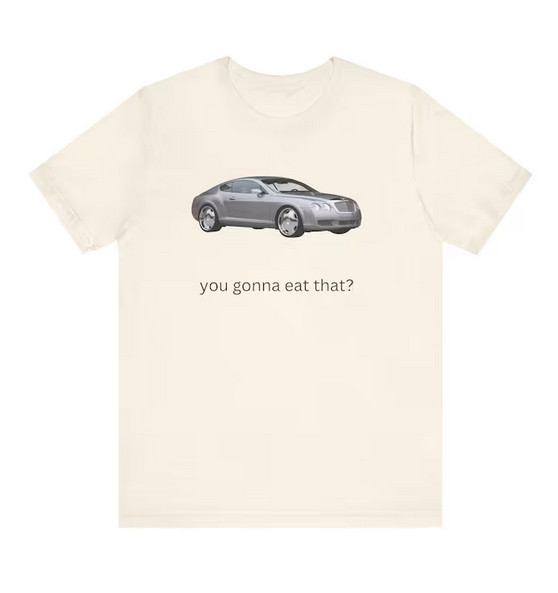 car tshirt
you gonna eat that?