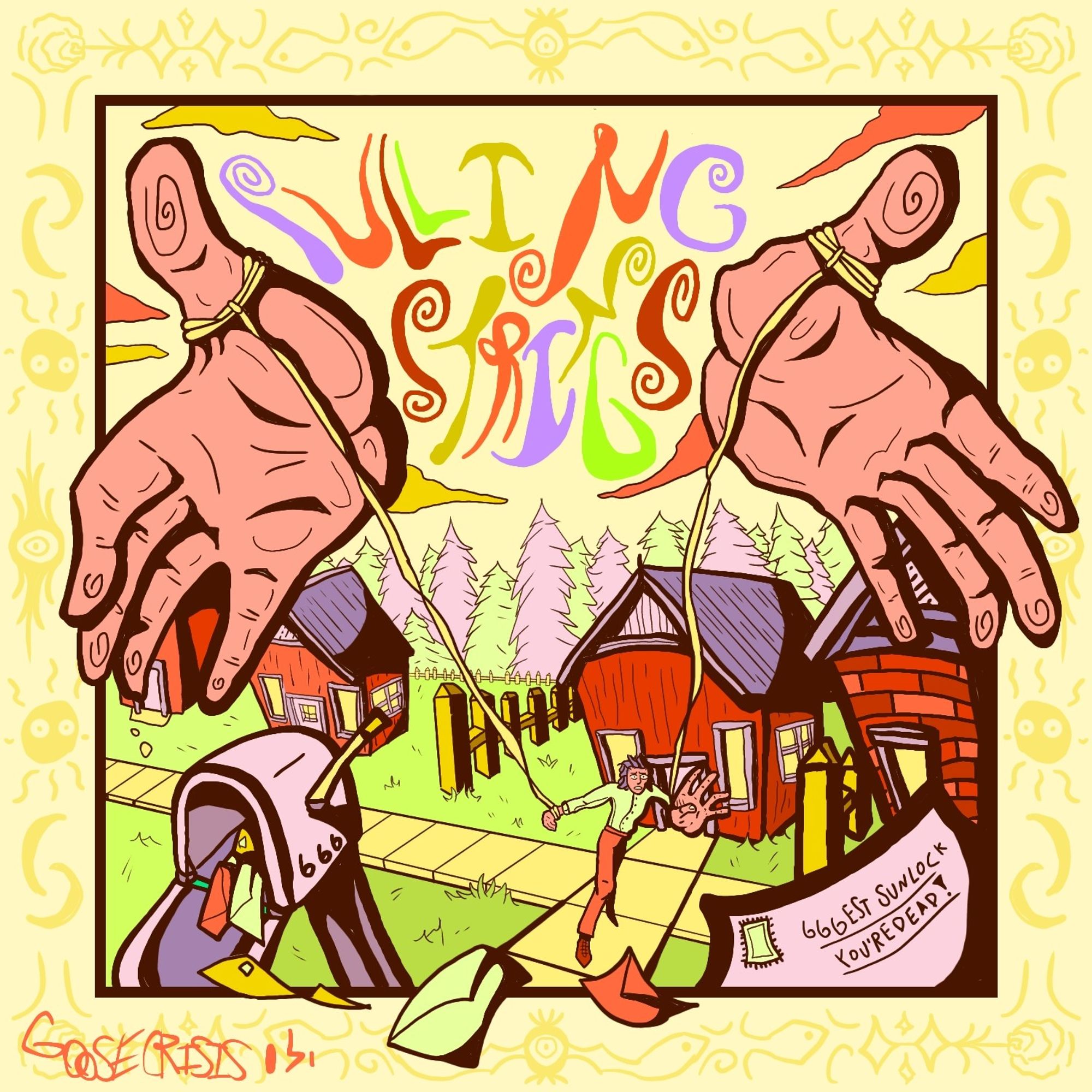 drawing of a man chasing a piece of mail addressed "666 est sunlock. you're dead!" two big hands floating in the sky with strings around the thumbs that connect to the man's wrists. the background is a neighborhood with a forest behind the houses. in the sky between the hands reads "Pulling Strings" in varying colors. the bottom left corner is signed Goose Crisis