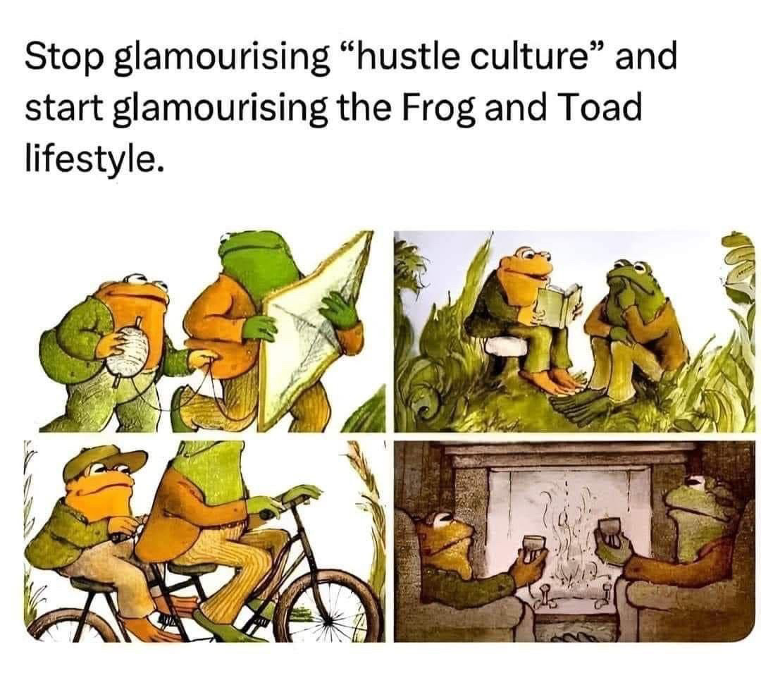 stop glamourising “hustle culture” and start glamourising the Frog and Toad lifestyle.