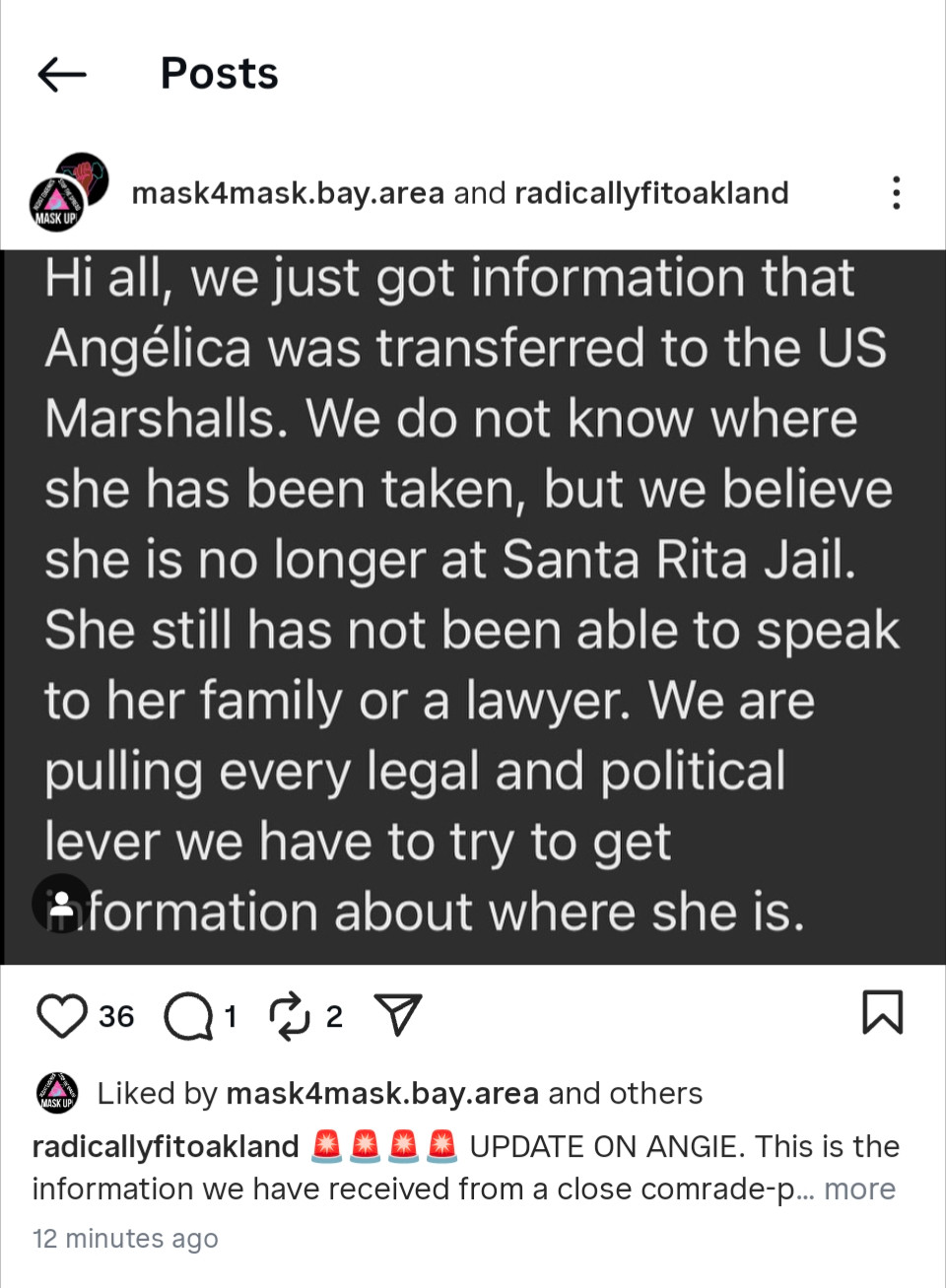 mask4mask.bay.area and radicallyfitoakland

:

Hi all, we just got information that Angélica was transferred to the US Marshalls. We do not know where she has been taken, but we believe she is no longer at Santa Rita Jail. She still has not been able to speak to her family or a lawyer. We are pulling every legal and political lever we have to try to get information about where she is.


Liked by mask4mask.bay.area and others

radicallyfitoakland

UPDATE ON ANGIE. This is the information we have received from a close comrade-p... more

12 minutes ago