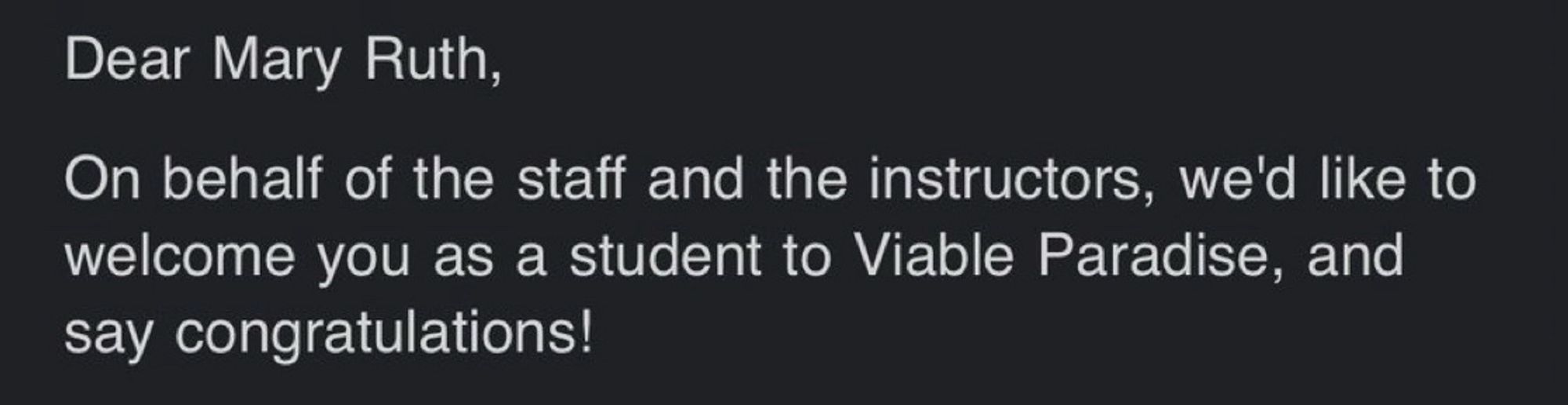 An excerpt of an email reading:

Dear Mary Ruth,
On behalf of the staff and the instructors, we'd like to welcome you as a student to Viable Paradise, and say congratulations!