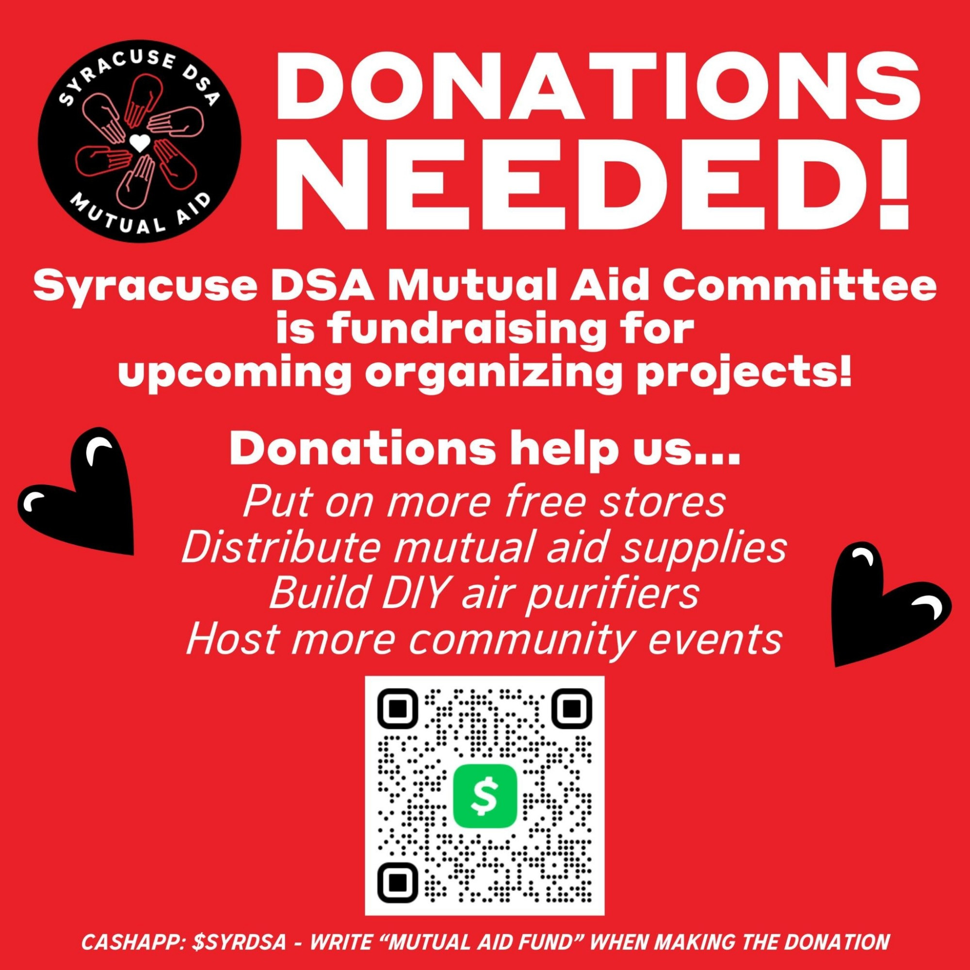 Donations Needed!

Syracuse DSA Mutual Aid Committee is fundraising for upcoming organizing projects!

Donations help us...
Put on more free stores
Distribute mutual aid supplies
Build DIY air purifiers
Host more community events

Cashapp: $SyrDSA - Write “Mutual Aid Fund” When Making The Donation